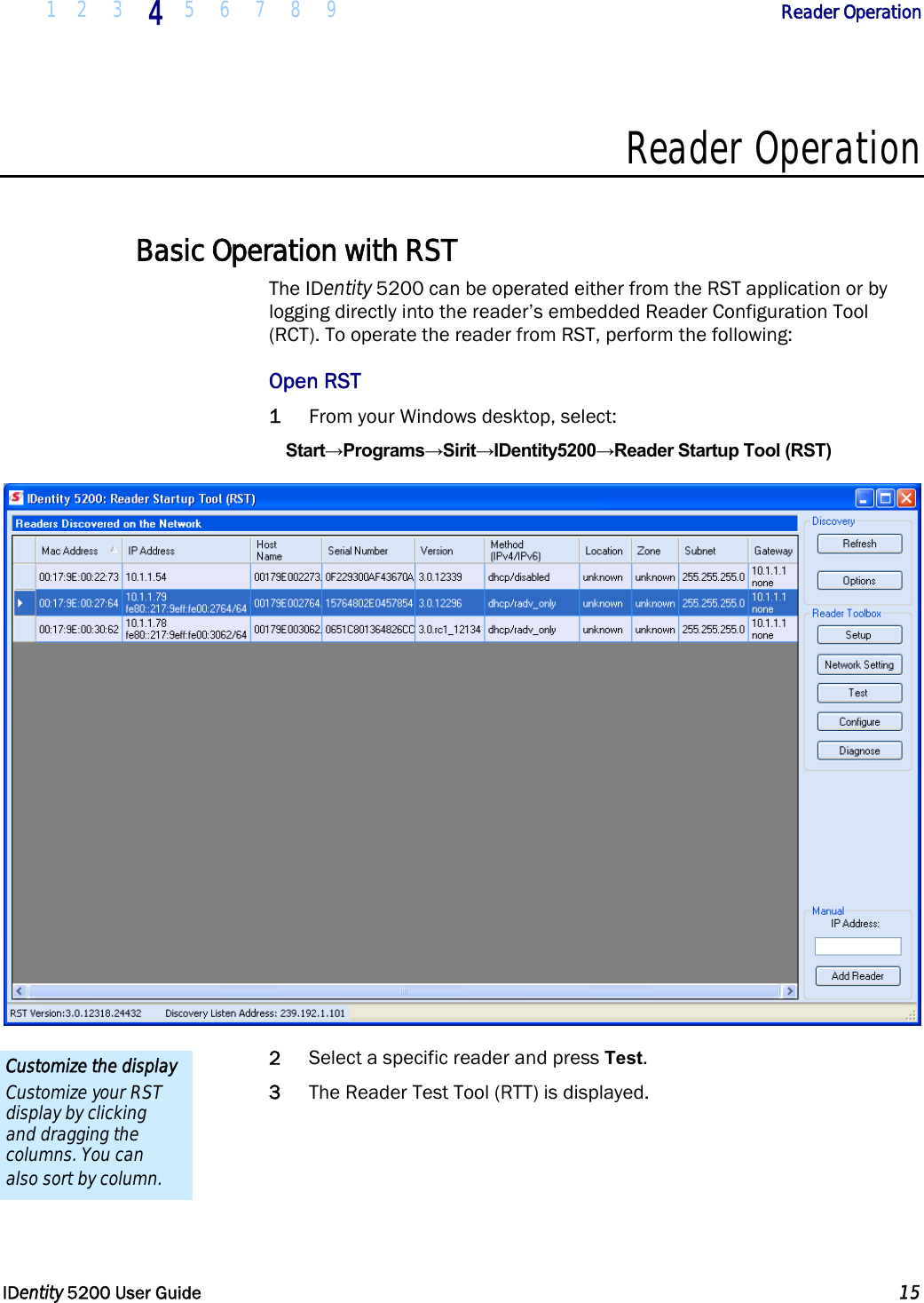  1 2 3 4 5 6 7 8 9            Reader Operation   IDentity 5200 User Guide  15  Reader Operation  Basic Operation with RST The IDentity 5200 can be operated either from the RST application or by logging directly into the reader’s embedded Reader Configuration Tool (RCT). To operate the reader from RST, perform the following: Open RST 1 From your Windows desktop, select: Start→Programs→Sirit→IDentity5200→Reader Startup Tool (RST)  2 Select a specific reader and press Test.  3 The Reader Test Tool (RTT) is displayed. Customize the display Customize your RST display by clicking and dragging the columns. You can also sort by column. 