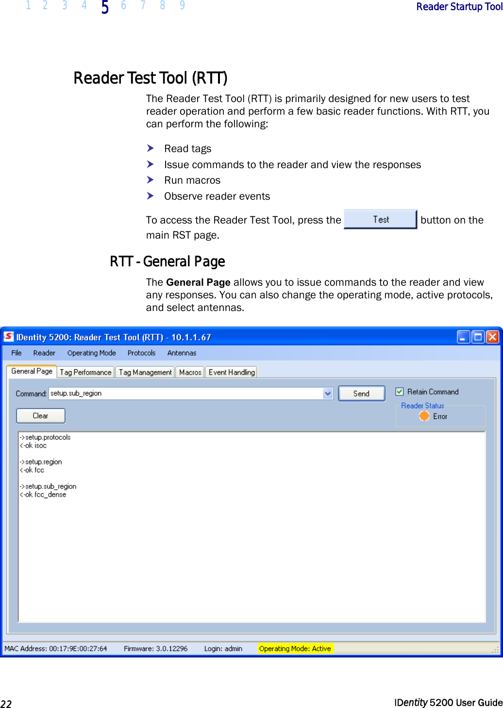  1 2  3  4 5 6 7 8 9       Reader Startup Tool   22  IDentity 5200 User Guide  Reader Test Tool (RTT) The Reader Test Tool (RTT) is primarily designed for new users to test reader operation and perform a few basic reader functions. With RTT, you can perform the following: h Read tags h Issue commands to the reader and view the responses h Run macros h Observe reader events To access the Reader Test Tool, press the  button on the main RST page. RTT - General Page The General Page allows you to issue commands to the reader and view any responses. You can also change the operating mode, active protocols, and select antennas.   