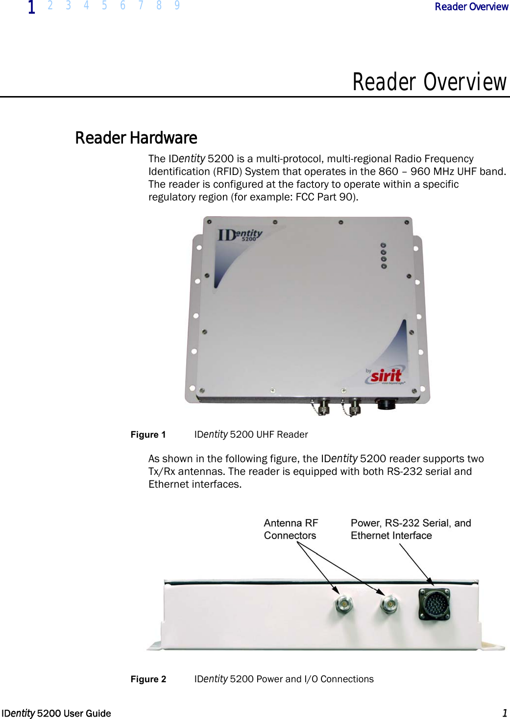  1 2 3 4 5 6 7 8 9            Reader Overview   IDentity 5200 User Guide  1  Reader Overview  Reader Hardware The IDentity 5200 is a multi-protocol, multi-regional Radio Frequency Identification (RFID) System that operates in the 860 – 960 MHz UHF band. The reader is configured at the factory to operate within a specific regulatory region (for example: FCC Part 90).  Figure 1 IDentity 5200 UHF Reader As shown in the following figure, the IDentity 5200 reader supports two Tx/Rx antennas. The reader is equipped with both RS-232 serial and Ethernet interfaces.   Figure 2 IDentity 5200 Power and I/O Connections 