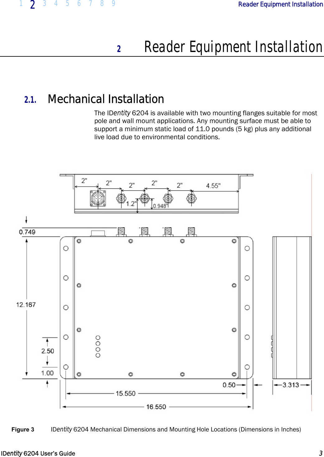  1  2  3 4 5 6 7 8 9             Reader Equipment Installation   IDentity 6204 User’s Guide  3  2 Reader Equipment Installation   2.1. Mechanical Installation The IDentity 6204 is available with two mounting flanges suitable for most pole and wall mount applications. Any mounting surface must be able to support a minimum static load of 11.0 pounds (5 kg) plus any additional live load due to environmental conditions.   Figure 3  IDentity 6204 Mechanical Dimensions and Mounting Hole Locations (Dimensions in Inches) 