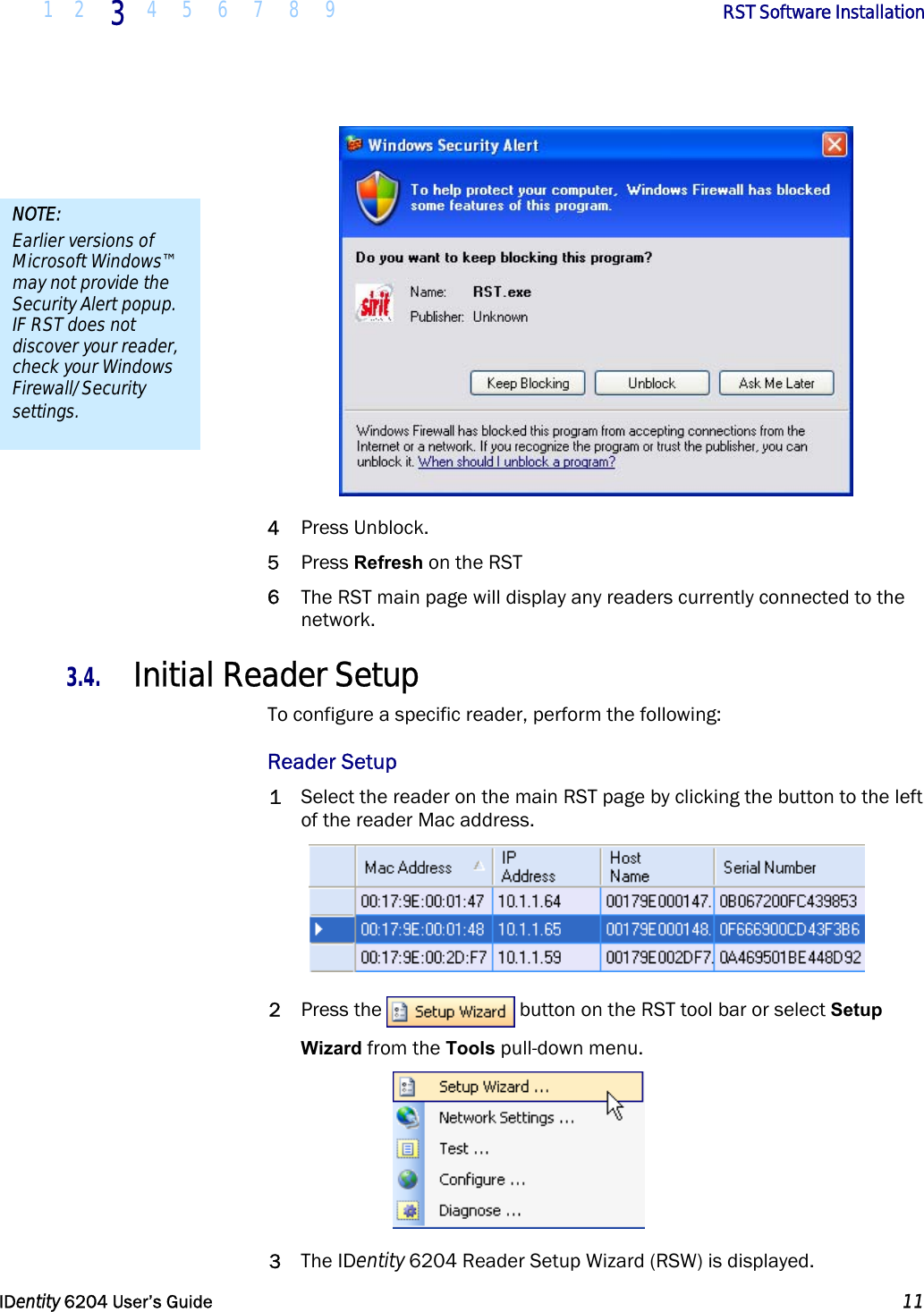  1 2 3  4 5 6 7 8 9        RST Software Installation   IDentity 6204 User’s Guide  11   4 Press Unblock. 5 Press Refresh on the RST 6 The RST main page will display any readers currently connected to the network. 3.4. Initial Reader Setup To configure a specific reader, perform the following: Reader Setup 1 Select the reader on the main RST page by clicking the button to the left of the reader Mac address.  2 Press the  button on the RST tool bar or select Setup Wizard from the Tools pull-down menu.  3 The IDentity 6204 Reader Setup Wizard (RSW) is displayed. NOTE: Earlier versions of Microsoft Windows™ may not provide the Security Alert popup. IF RST does not discover your reader, check your Windows Firewall/Security settings. 