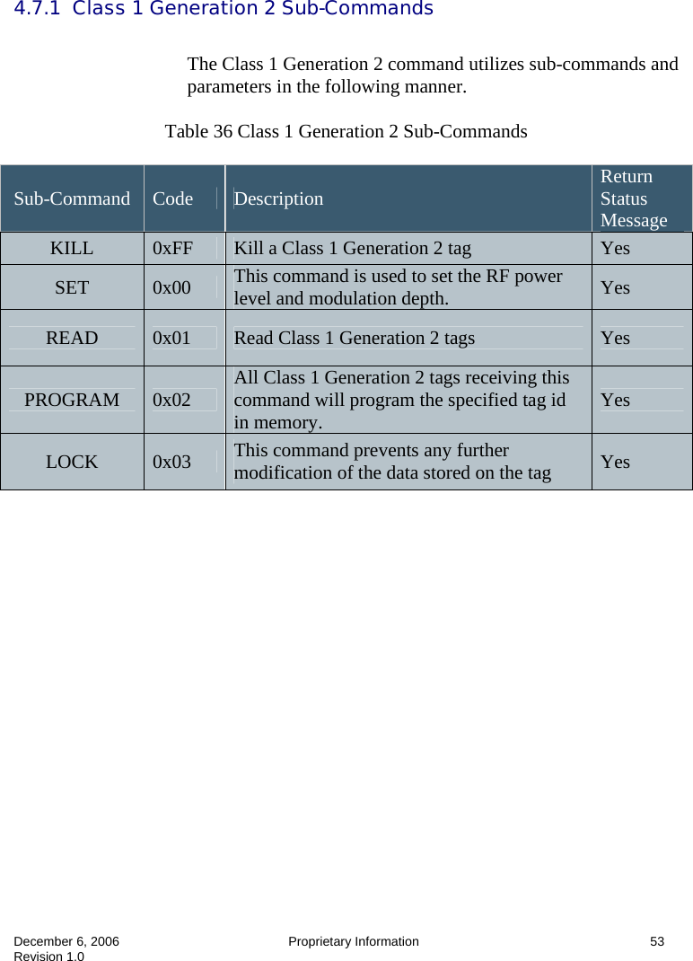  December 6, 2006  Proprietary Information      53 Revision 1.0    4.7.1  Class 1 Generation 2 Sub-Commands  The Class 1 Generation 2 command utilizes sub-commands and parameters in the following manner.   Table 36 Class 1 Generation 2 Sub-Commands  Sub-Command  Code  Description  Return Status Message KILL  0xFF  Kill a Class 1 Generation 2 tag  Yes SET  0x00  This command is used to set the RF power level and modulation depth.  Yes READ  0x01  Read Class 1 Generation 2 tags   Yes PROGRAM  0x02  All Class 1 Generation 2 tags receiving this command will program the specified tag id in memory.  Yes LOCK  0x03  This command prevents any further modification of the data stored on the tag  Yes  