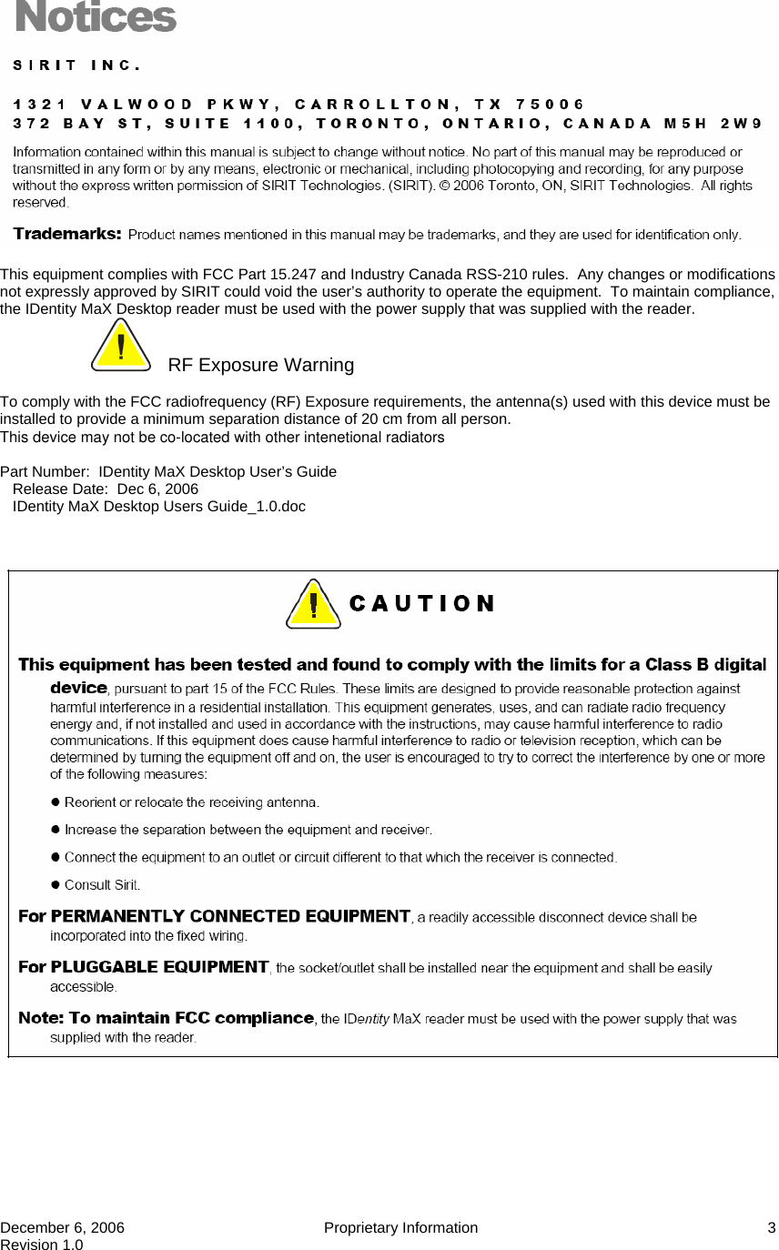  December 6, 2006  Proprietary Information  3 Revision 1.0   This equipment complies with FCC Part 15.247 and Industry Canada RSS-210 rules.  Any changes or modifications not expressly approved by SIRIT could void the user’s authority to operate the equipment.  To maintain compliance, the IDentity MaX Desktop reader must be used with the power supply that was supplied with the reader.   RF Exposure Warning  To comply with the FCC radiofrequency (RF) Exposure requirements, the antenna(s) used with this device must be installed to provide a minimum separation distance of 20 cm from all person.This device may not be co-located with other intenetional radiators    Part Number:  IDentity MaX Desktop User’s Guide    Release Date:  Dec 6, 2006    IDentity MaX Desktop Users Guide_1.0.doc    