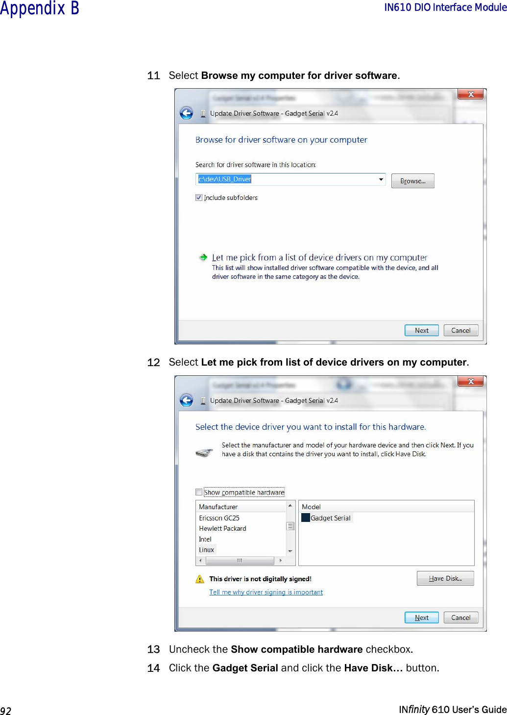  Appendix B        IN610 DIO Interface Module   92   INfinity 610 User’s Guide  11 Select Browse my computer for driver software.  12 Select Let me pick from list of device drivers on my computer.  13 Uncheck the Show compatible hardware checkbox. 14 Click the Gadget Serial and click the Have Disk… button. 