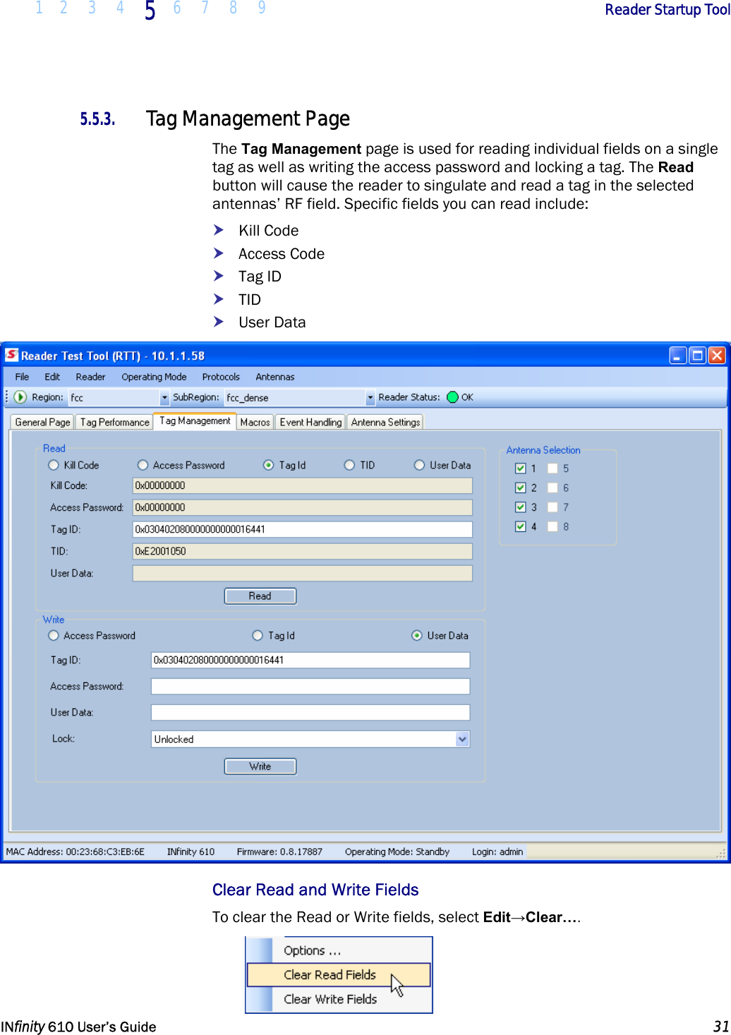  1 2 3 4 5  6 7 8 9        Reader Startup Tool   INfinity 610 User’s Guide  31  5.5.3. Tag Management Page The Tag Management page is used for reading individual fields on a single tag as well as writing the access password and locking a tag. The Read button will cause the reader to singulate and read a tag in the selected antennas’ RF field. Specific fields you can read include: h Kill Code h Access Code h Tag ID h TID h User Data  Clear Read and Write Fields To clear the Read or Write fields, select Edit→Clear….  