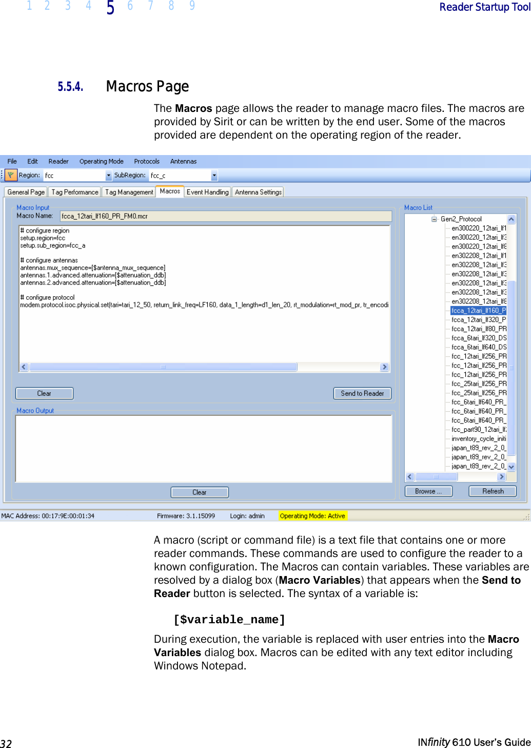  1 2  3  4 5  6 7 8 9        Reader Startup Tool   32   INfinity 610 User’s Guide  5.5.4. Macros Page The Macros page allows the reader to manage macro files. The macros are provided by Sirit or can be written by the end user. Some of the macros provided are dependent on the operating region of the reader.  A macro (script or command file) is a text file that contains one or more reader commands. These commands are used to configure the reader to a known configuration. The Macros can contain variables. These variables are resolved by a dialog box (Macro Variables) that appears when the Send to Reader button is selected. The syntax of a variable is:  [$variable_name]  During execution, the variable is replaced with user entries into the Macro Variables dialog box. Macros can be edited with any text editor including Windows Notepad.  