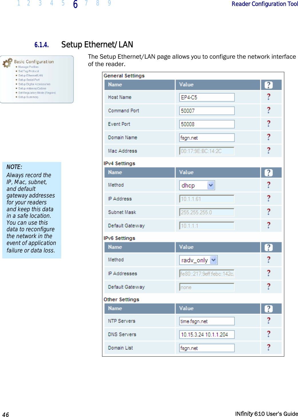  1 2  3  4 5  6  7 8 9        Reader Configuration Tool   46   INfinity 610 User’s Guide  6.1.4. Setup Ethernet/LAN The Setup Ethernet/LAN page allows you to configure the network interface of the reader.   NOTE: Always record the IP, Mac, subnet, and default gateway addresses for your readers and keep this data in a safe location. You can use this data to reconfigure the network in the event of application failure or data loss. 