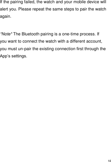 10  If the pairing failed, the watch and your mobile device will alert you. Please repeat the same steps to pair the watch again.  *Note* The Bluetooth pairing is a one-time process. If you want to connect the watch with a different account, you must un-pair the existing connection first through the App’s settings.              