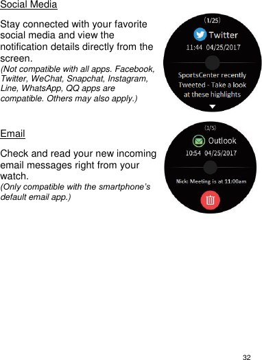 32     Social Media  Stay connected with your favorite social media and view the notification details directly from the screen. (Not compatible with all apps. Facebook, Twitter, WeChat, Snapchat, Instagram, Line, WhatsApp, QQ apps are compatible. Others may also apply.)    Email  Check and read your new incoming email messages right from your watch. (Only compatible with the smartphone’s default email app.)              