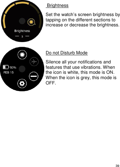 39       Brightness  Set the watch’s screen brightness by tapping on the different sections to increase or decrease the brightness.        Do not Disturb Mode  Silence all your notifications and features that use vibrations. When the icon is white, this mode is ON. When the icon is grey, this mode is OFF.                      