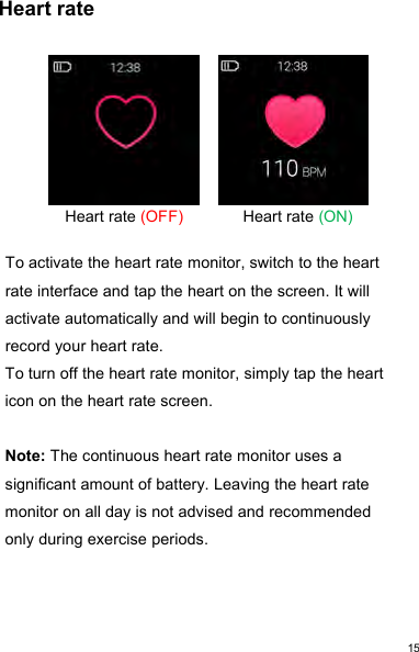 15Heart rateHeart rate (OFF) Heart rate (ON)To activate the heart rate monitor, switch to the heartrate interface and tap the heart on the screen. It willactivate automatically and will begin to continuouslyrecord your heart rate.To turn off the heart rate monitor, simply tap the hearticon on the heart rate screen.Note: The continuous heart rate monitor uses asignificant amount of battery. Leaving the heart ratemonitor on all day is not advised and recommendedonly during exercise periods.