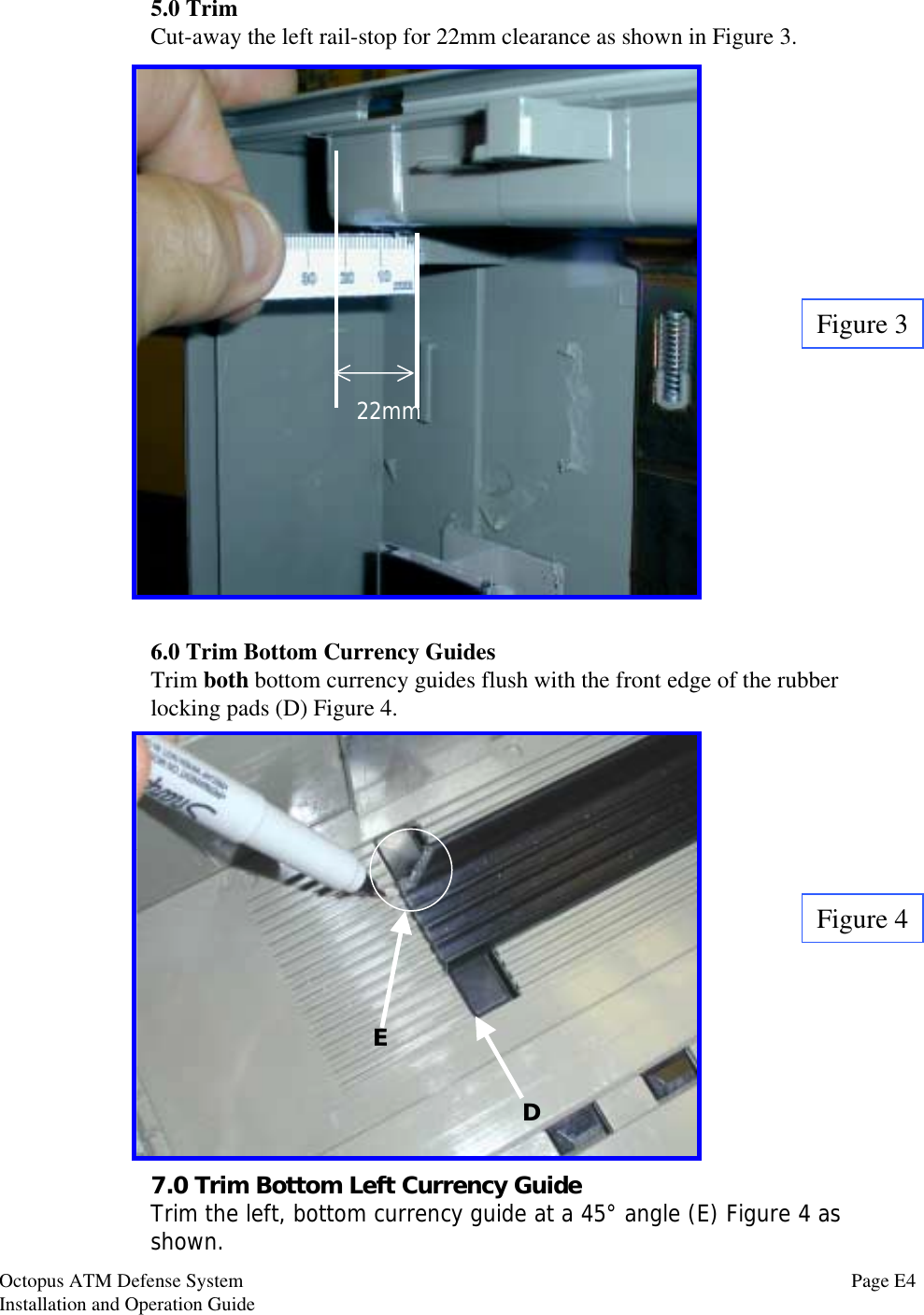 5.0 TrimCut-away the left rail-stop for 22mm clearance as shown in Figure 3.22mm6.0 Trim Bottom Currency GuidesTrim both bottom currency guides flush with the front edge of the rubberlocking pads (D) Figure 4.Figure 3Figure 47.0 Trim Bottom Left Currency GuideTrim the left, bottom currency guide at a 45° angle (E) Figure 4 asshown.DEPage E4Octopus ATM Defense SystemInstallation and Operation Guide