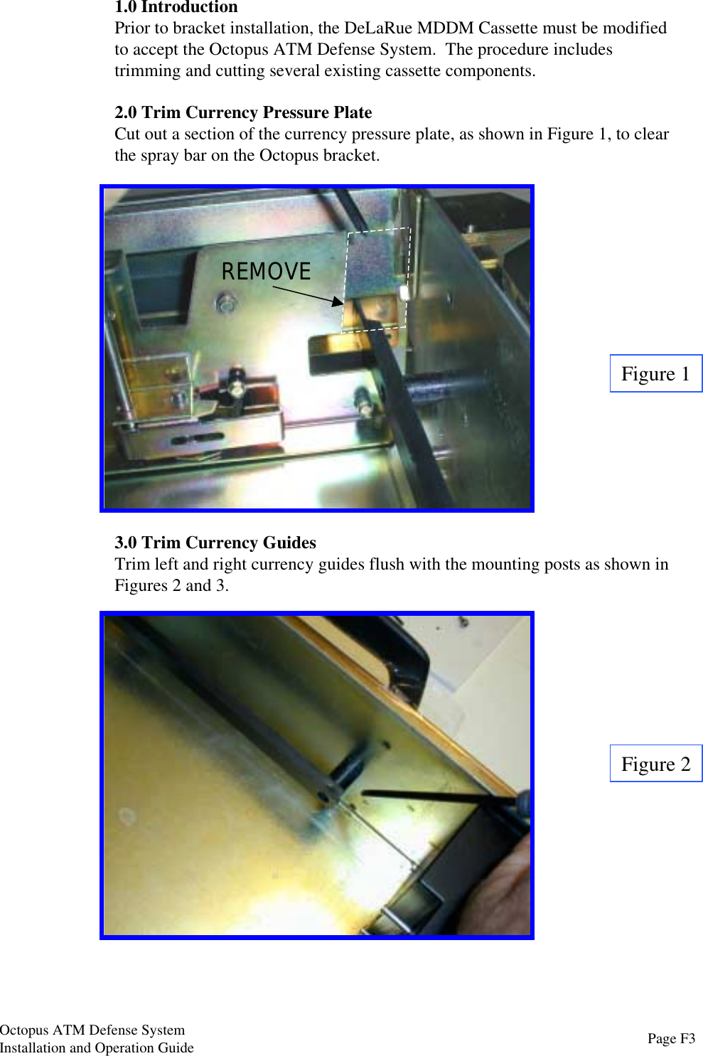 1.0 IntroductionPrior to bracket installation, the DeLaRue MDDM Cassette must be modifiedto accept the Octopus ATM Defense System.  The procedure includestrimming and cutting several existing cassette components.2.0 Trim Currency Pressure PlateCut out a section of the currency pressure plate, as shown in Figure 1, to clearthe spray bar on the Octopus bracket.3.0 Trim Currency GuidesTrim left and right currency guides flush with the mounting posts as shown inFigures 2 and 3.Figure 1Figure 2REMOVEPage F3Octopus ATM Defense SystemInstallation and Operation Guide