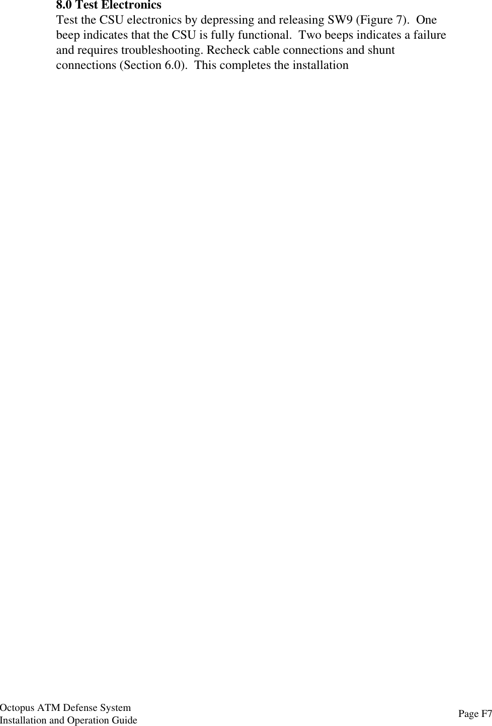 8.0 Test ElectronicsTest the CSU electronics by depressing and releasing SW9 (Figure 7).  Onebeep indicates that the CSU is fully functional.  Two beeps indicates a failureand requires troubleshooting. Recheck cable connections and shuntconnections (Section 6.0).  This completes the installationPage F7Octopus ATM Defense SystemInstallation and Operation Guide