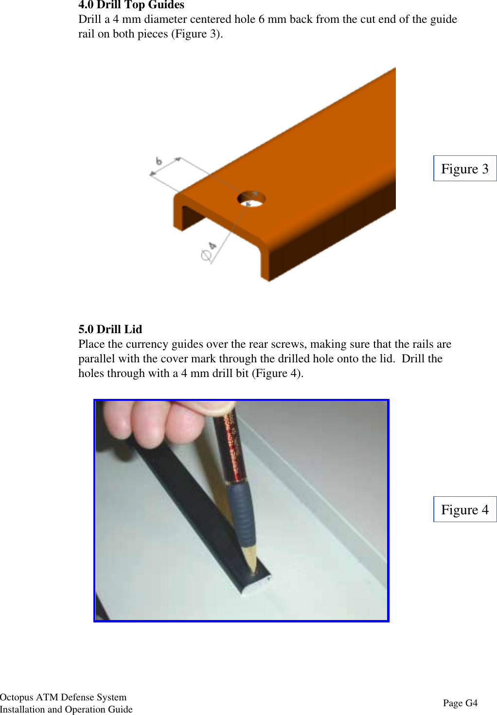 4.0 Drill Top GuidesDrill a 4 mm diameter centered hole 6 mm back from the cut end of the guiderail on both pieces (Figure 3).Figure 4Figure 35.0 Drill LidPlace the currency guides over the rear screws, making sure that the rails areparallel with the cover mark through the drilled hole onto the lid.  Drill theholes through with a 4 mm drill bit (Figure 4).Page G4Octopus ATM Defense SystemInstallation and Operation Guide