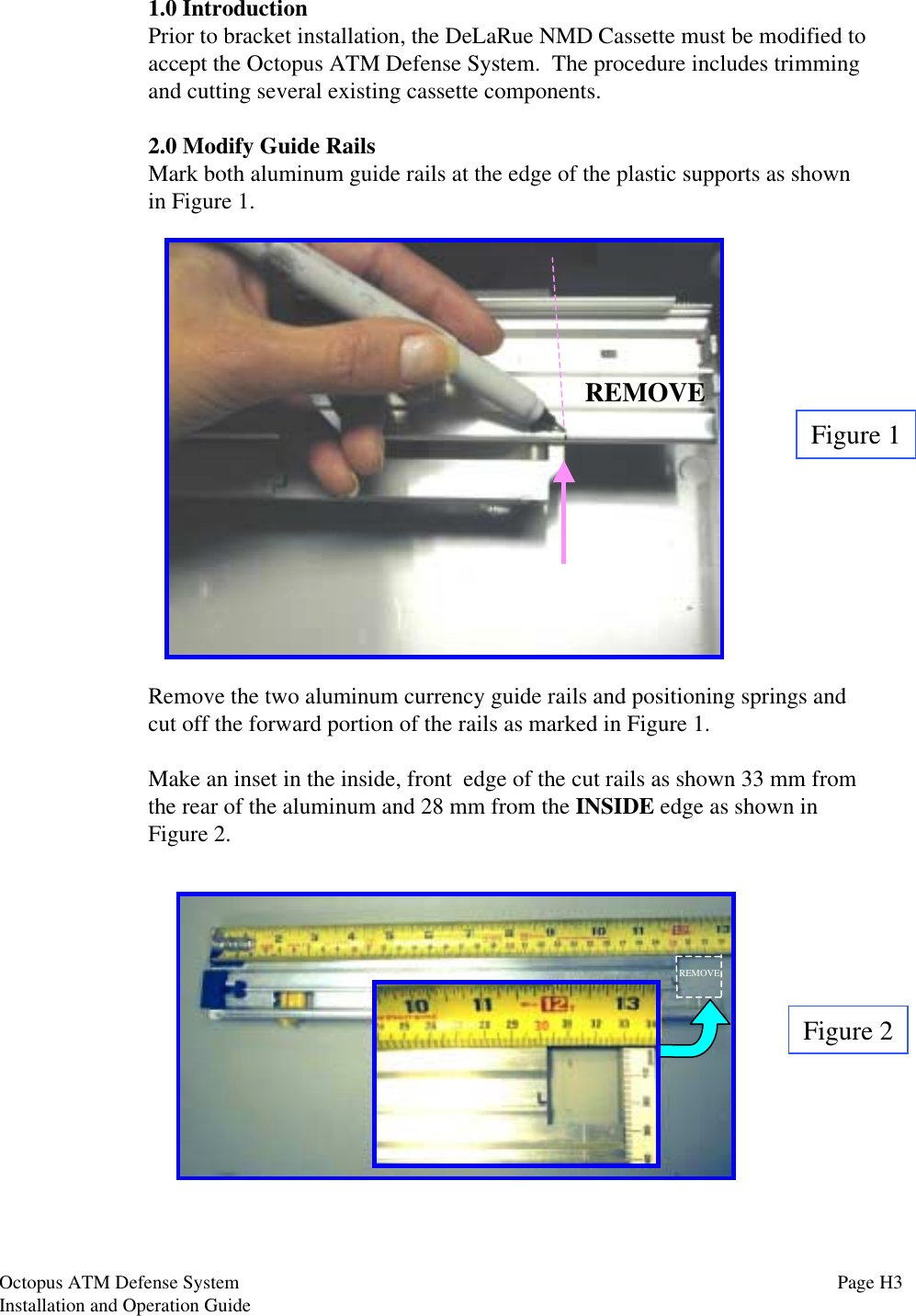 1.0 IntroductionPrior to bracket installation, the DeLaRue NMD Cassette must be modified toaccept the Octopus ATM Defense System.  The procedure includes trimmingand cutting several existing cassette components.2.0 Modify Guide RailsMark both aluminum guide rails at the edge of the plastic supports as shownin Figure 1.Remove the two aluminum currency guide rails and positioning springs andcut off the forward portion of the rails as marked in Figure 1.Make an inset in the inside, front  edge of the cut rails as shown 33 mm fromthe rear of the aluminum and 28 mm from the INSIDE edge as shown inFigure 2.Figure 1Figure 2REMOVEREMOVEOctopus ATM Defense SystemInstallation and Operation Guide Page H3