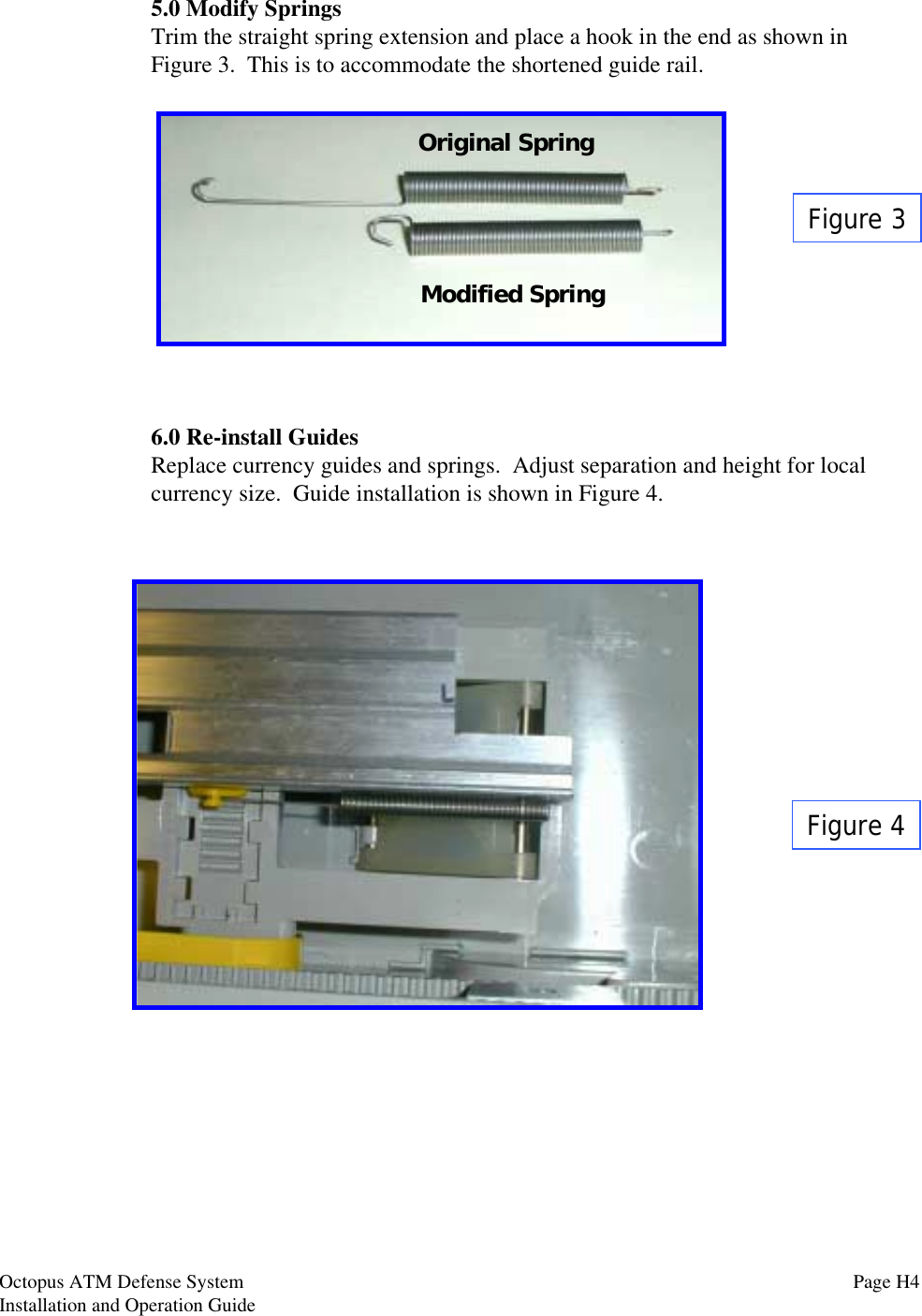 5.0 Modify SpringsTrim the straight spring extension and place a hook in the end as shown inFigure 3.  This is to accommodate the shortened guide rail.6.0 Re-install GuidesReplace currency guides and springs.  Adjust separation and height for localcurrency size.  Guide installation is shown in Figure 4.Figure 3Figure 4Original SpringModified SpringOctopus ATM Defense SystemInstallation and Operation Guide Page H4