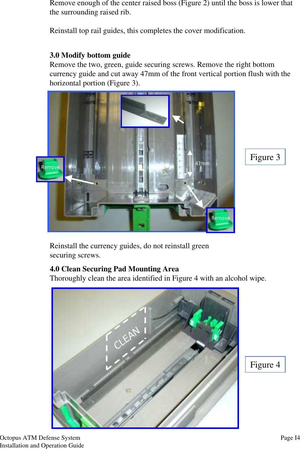 Remove enough of the center raised boss (Figure 2) until the boss is lower thatthe surrounding raised rib.Reinstall top rail guides, this completes the cover modification.3.0 Modify bottom guideRemove the two, green, guide securing screws. Remove the right bottomcurrency guide and cut away 47mm of the front vertical portion flush with thehorizontal portion (Figure 3).Figure 3Reinstall the currency guides, do not reinstall greensecuring screws.RemoveRemove47mm4.0 Clean Securing Pad Mounting AreaThoroughly clean the area identified in Figure 4 with an alcohol wipe.Figure 4CLEANPage I4Octopus ATM Defense SystemInstallation and Operation Guide