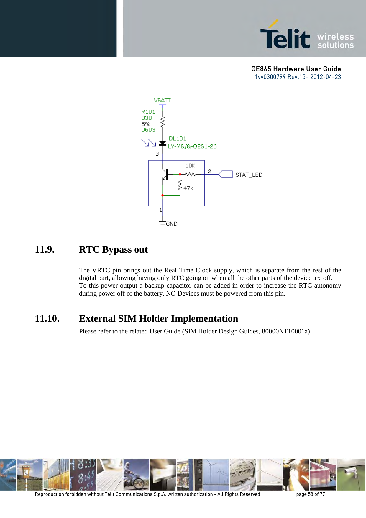 GE865 Hardware User Guide 1vv0300799 Rev.15– 2012-04-23 Reproduction forbidden without Telit Communications S.p.A. written authorization - All Rights Reserved page 58 of 77 11.9. RTC Bypass out The VRTC pin brings out the Real Time Clock supply, which is separate from the rest of the digital part, allowing having only RTC going on when all the other parts of the device are off. To this power output a backup capacitor can be added in order to increase the RTC autonomy during power off of the battery. NO Devices must be powered from this pin. 11.10. External SIM Holder Implementation Please refer to the related User Guide (SIM Holder Design Guides, 80000NT10001a).