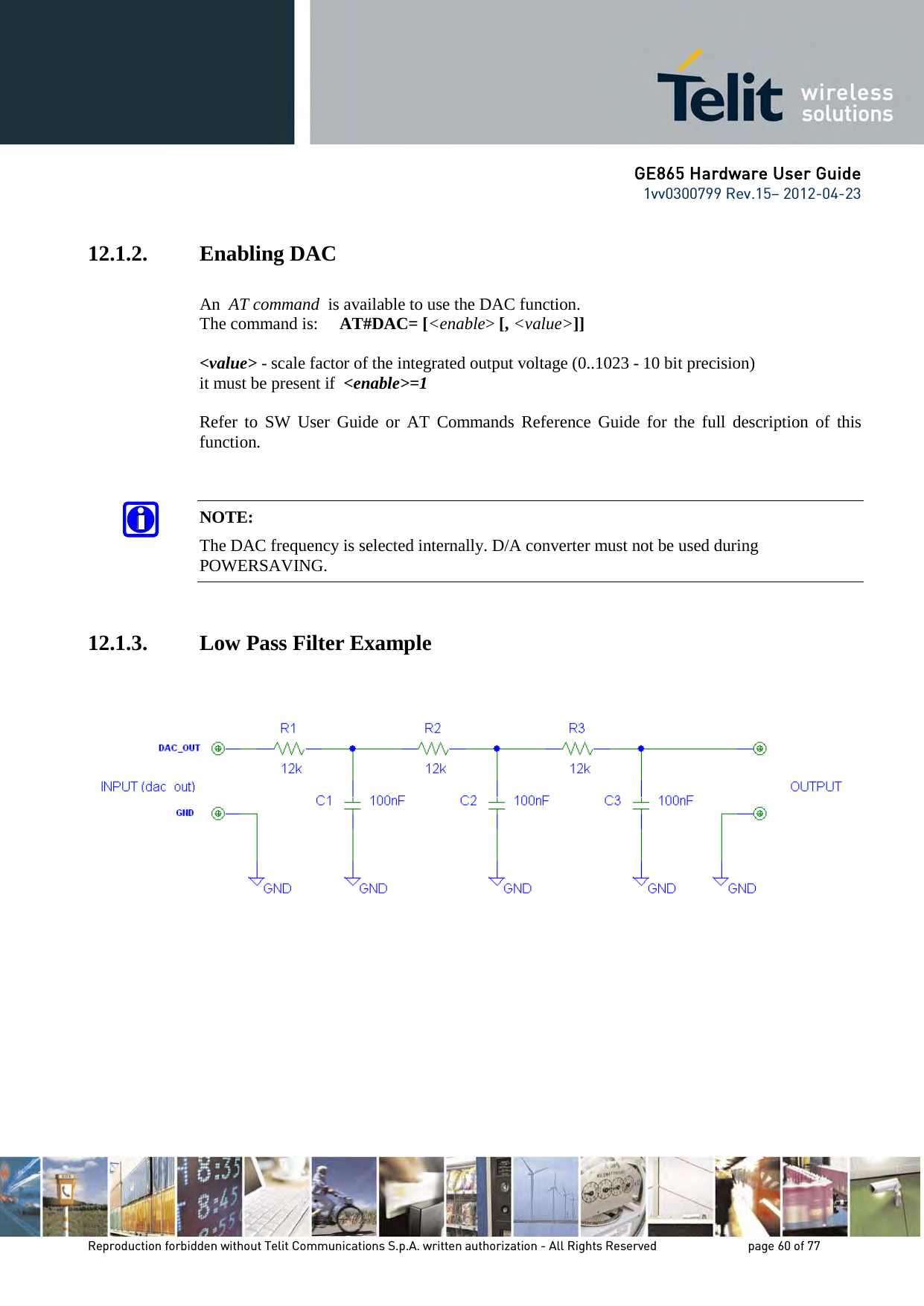      GE865 Hardware User Guide 1vv0300799 Rev.15– 2012-04-23       Reproduction forbidden without Telit Communications S.p.A. written authorization - All Rights Reserved    page 60 of 77  12.1.2. Enabling DAC  An  AT command  is available to use the DAC function. The command is:     AT#DAC= [&lt;enable&gt; [, &lt;value&gt;]]  &lt;value&gt; - scale factor of the integrated output voltage (0..1023 - 10 bit precision) it must be present if  &lt;enable&gt;=1  Refer to SW User Guide or AT Commands Reference Guide for the full description of this function.   NOTE: The DAC frequency is selected internally. D/A converter must not be used during POWERSAVING.   12.1.3. Low Pass Filter Example    