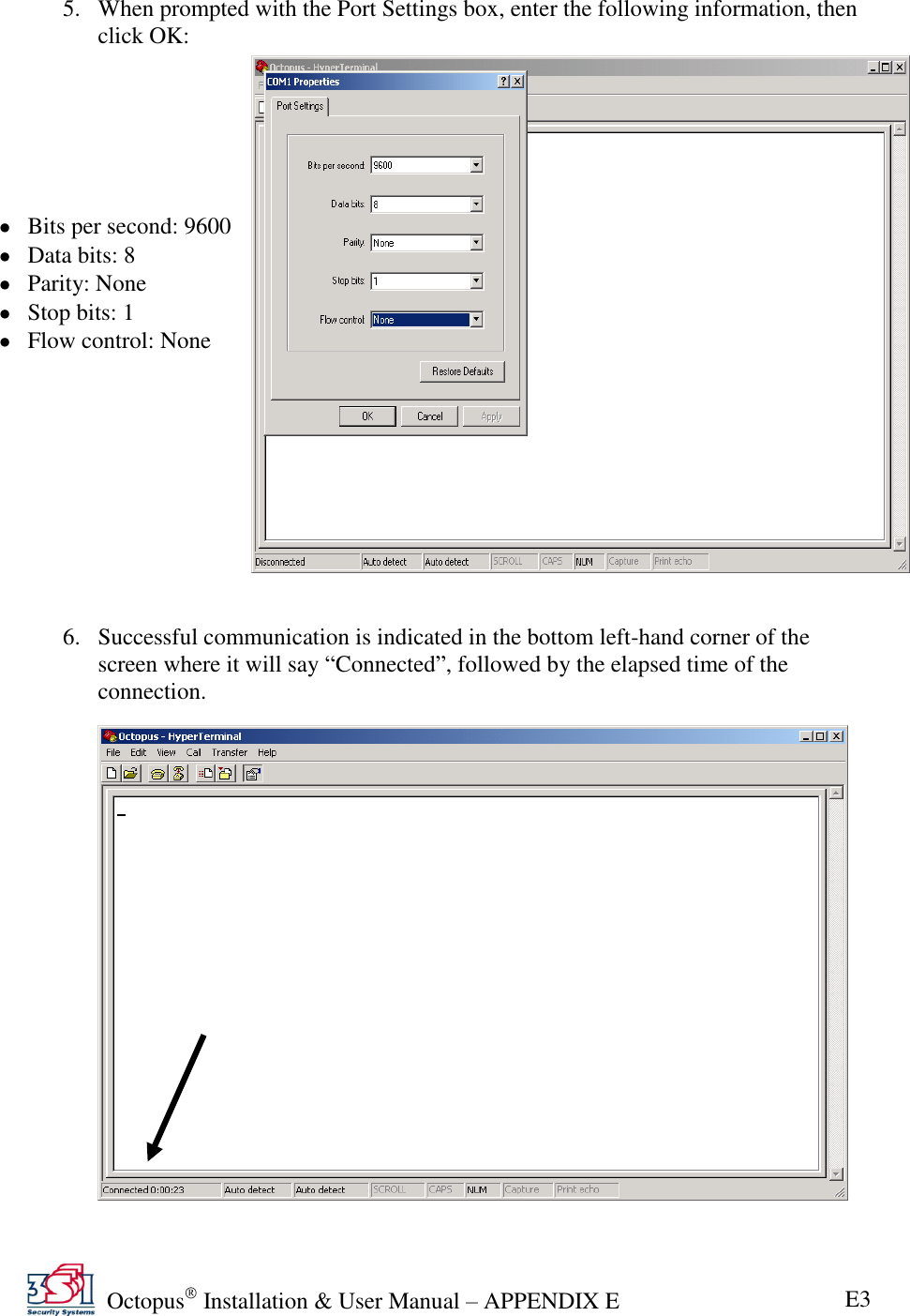   Octopus  Installation &amp; User Manual – APPENDIX E E3  5. When prompted with the Port Settings box, enter the following information, then click OK:        Bits per second: 9600  Data bits: 8  Parity: None  Stop bits: 1  Flow control: None           6. Successful communication is indicated in the bottom left-hand corner of the screen where it will say ―Connected‖, followed by the elapsed time of the connection.  