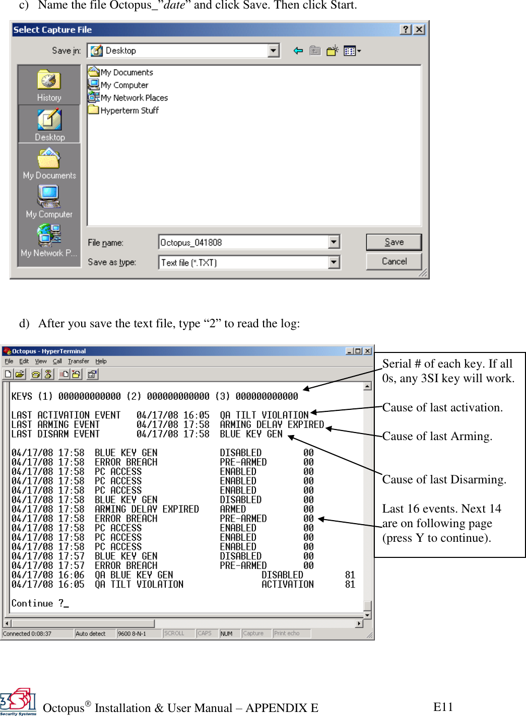   Octopus  Installation &amp; User Manual – APPENDIX E E11 c) Name the file Octopus_‖date‖ and click Save. Then click Start.                       d) After you save the text file, type ―2‖ to read the log:    Serial # of each key. If all 0s, any 3SI key will work.  Cause of last activation.  Cause of last Arming.   Cause of last Disarming.  Last 16 events. Next 14 are on following page (press Y to continue). 