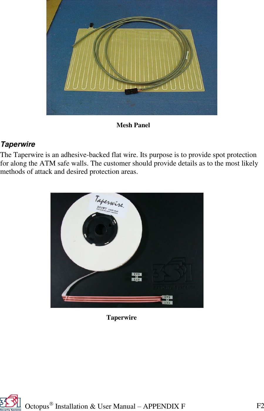   Octopus  Installation &amp; User Manual – APPENDIX F F2   Taperwire The Taperwire is an adhesive-backed flat wire. Its purpose is to provide spot protection for along the ATM safe walls. The customer should provide details as to the most likely methods of attack and desired protection areas.     Mesh Panel  Taperwire  