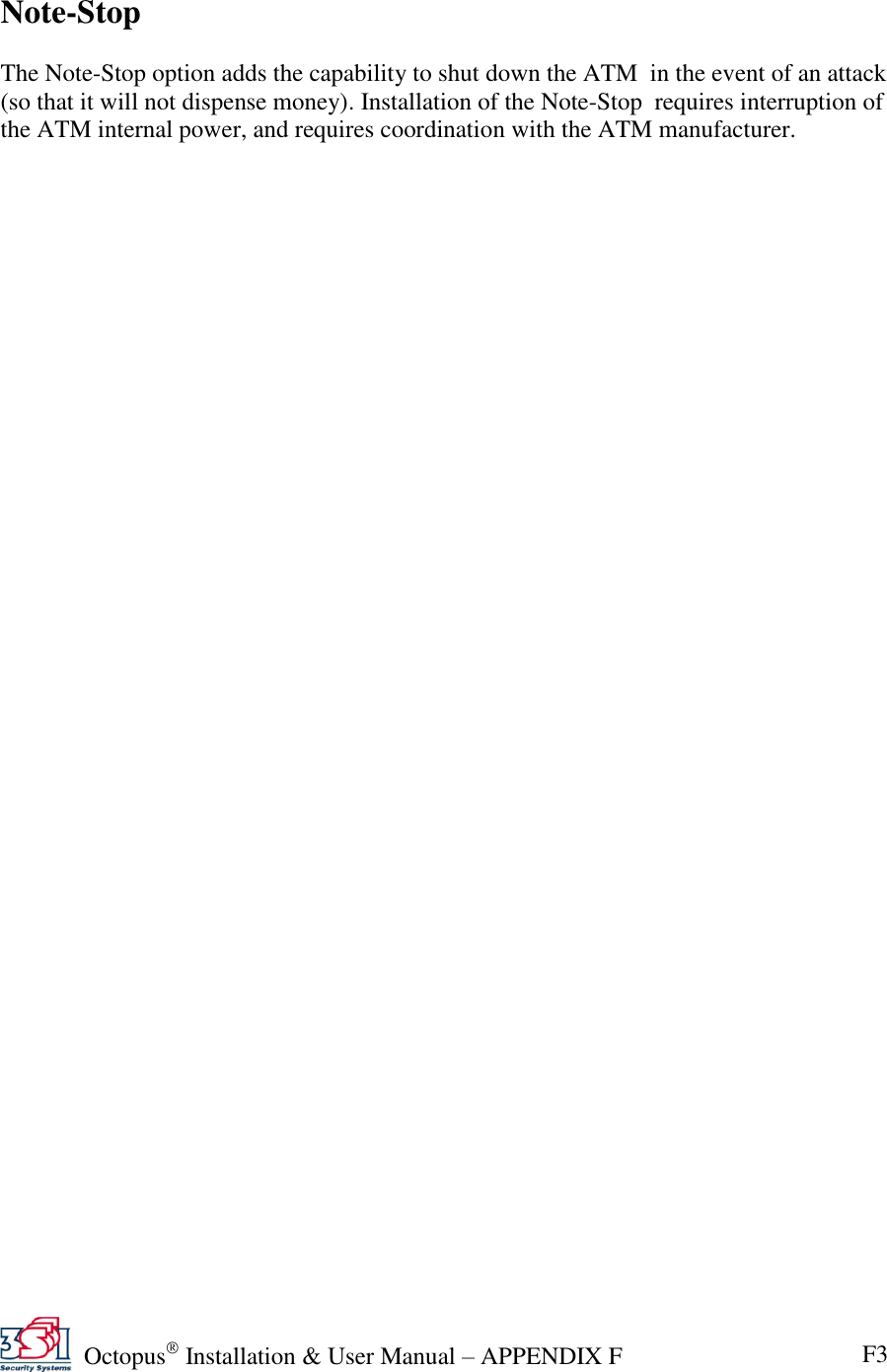   Octopus  Installation &amp; User Manual – APPENDIX F F3  Note-Stop  The Note-Stop option adds the capability to shut down the ATM  in the event of an attack (so that it will not dispense money). Installation of the Note-Stop  requires interruption of the ATM internal power, and requires coordination with the ATM manufacturer.    