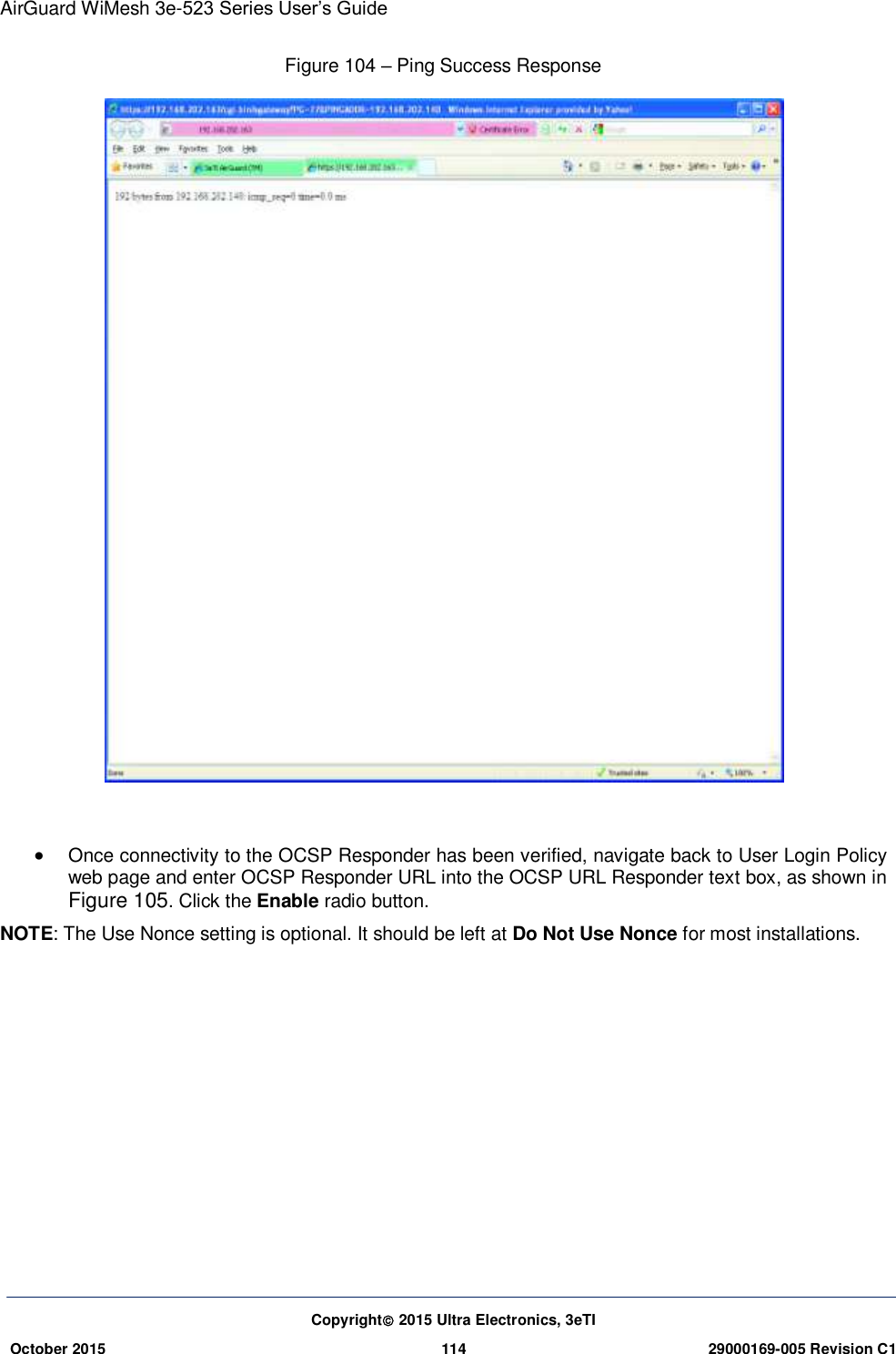 AirGuard WiMesh 3e-523 Series User’s Guide  Copyright 2015 Ultra Electronics, 3eTI October 2015 114 29000169-005 Revision C1     Figure 104 – Ping Success Response    Once connectivity to the OCSP Responder has been verified, navigate back to User Login Policy web page and enter OCSP Responder URL into the OCSP URL Responder text box, as shown in Figure 105. Click the Enable radio button.   NOTE: The Use Nonce setting is optional. It should be left at Do Not Use Nonce for most installations.    