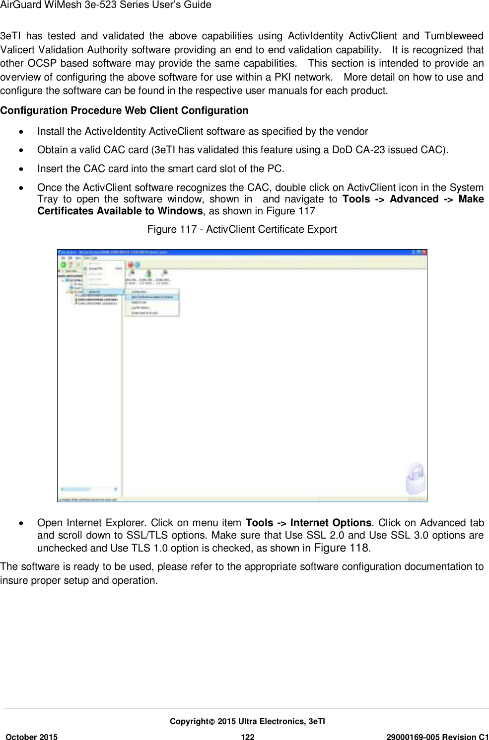 AirGuard WiMesh 3e-523 Series User’s Guide  Copyright 2015 Ultra Electronics, 3eTI October 2015 122 29000169-005 Revision C1     3eTI  has  tested  and  validated  the  above  capabilities  using  ActivIdentity  ActivClient  and  Tumbleweed Valicert Validation Authority software providing an end to end validation capability.    It is recognized that other OCSP based software may provide the same capabilities.    This section is intended to provide an overview of configuring the above software for use within a PKI network.    More detail on how to use and configure the software can be found in the respective user manuals for each product. Configuration Procedure Web Client Configuration     Install the ActiveIdentity ActiveClient software as specified by the vendor   Obtain a valid CAC card (3eTI has validated this feature using a DoD CA-23 issued CAC).   Insert the CAC card into the smart card slot of the PC.   Once the ActivClient software recognizes the CAC, double click on ActivClient icon in the System Tray  to  open  the  software  window,  shown  in    and  navigate  to  Tools  -&gt;  Advanced  -&gt;  Make Certificates Available to Windows, as shown in Figure 117 Figure 117 - ActivClient Certificate Export    Open Internet Explorer. Click on menu item Tools -&gt; Internet Options. Click on Advanced tab and scroll down to SSL/TLS options. Make sure that Use SSL 2.0 and Use SSL 3.0 options are unchecked and Use TLS 1.0 option is checked, as shown in Figure 118. The software is ready to be used, please refer to the appropriate software configuration documentation to insure proper setup and operation.     