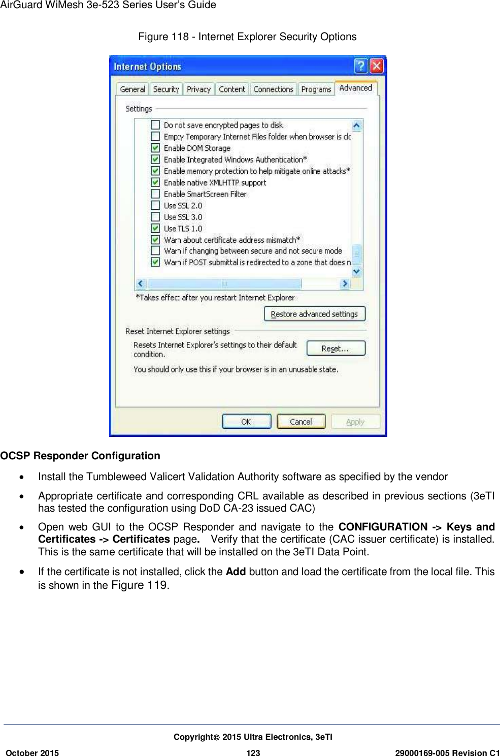 AirGuard WiMesh 3e-523 Series User’s Guide  Copyright 2015 Ultra Electronics, 3eTI October 2015 123 29000169-005 Revision C1     Figure 118 - Internet Explorer Security Options  OCSP Responder Configuration   Install the Tumbleweed Valicert Validation Authority software as specified by the vendor   Appropriate certificate and corresponding CRL available as described in previous sections (3eTI has tested the configuration using DoD CA-23 issued CAC)   Open web  GUI to the OCSP Responder  and navigate to  the  CONFIGURATION -&gt; Keys  and Certificates -&gt; Certificates page.    Verify that the certificate (CAC issuer certificate) is installed.   This is the same certificate that will be installed on the 3eTI Data Point.  If the certificate is not installed, click the Add button and load the certificate from the local file. This is shown in the Figure 119.    