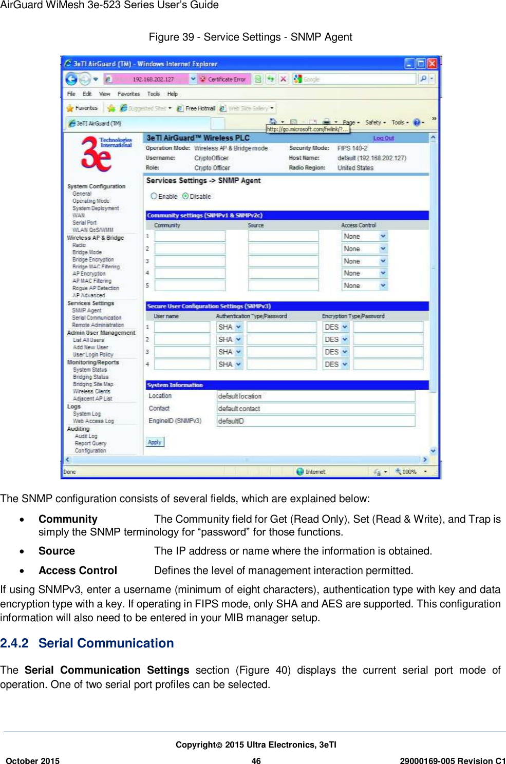 AirGuard WiMesh 3e-523 Series User’s Guide Copyright 2015 Ultra Electronics, 3eTI October 2015 46 29000169-005 Revision C1     Figure 39 - Service Settings - SNMP Agent  The SNMP configuration consists of several fields, which are explained below:  Community    The Community field for Get (Read Only), Set (Read &amp; Write), and Trap is simply the SNMP terminology for “password” for those functions.  Source     The IP address or name where the information is obtained.    Access Control  Defines the level of management interaction permitted. If using SNMPv3, enter a username (minimum of eight characters), authentication type with key and data encryption type with a key. If operating in FIPS mode, only SHA and AES are supported. This configuration information will also need to be entered in your MIB manager setup. 2.4.2  Serial Communication The  Serial  Communication  Settings  section  (Figure  40)  displays  the  current  serial  port  mode  of operation. One of two serial port profiles can be selected. 