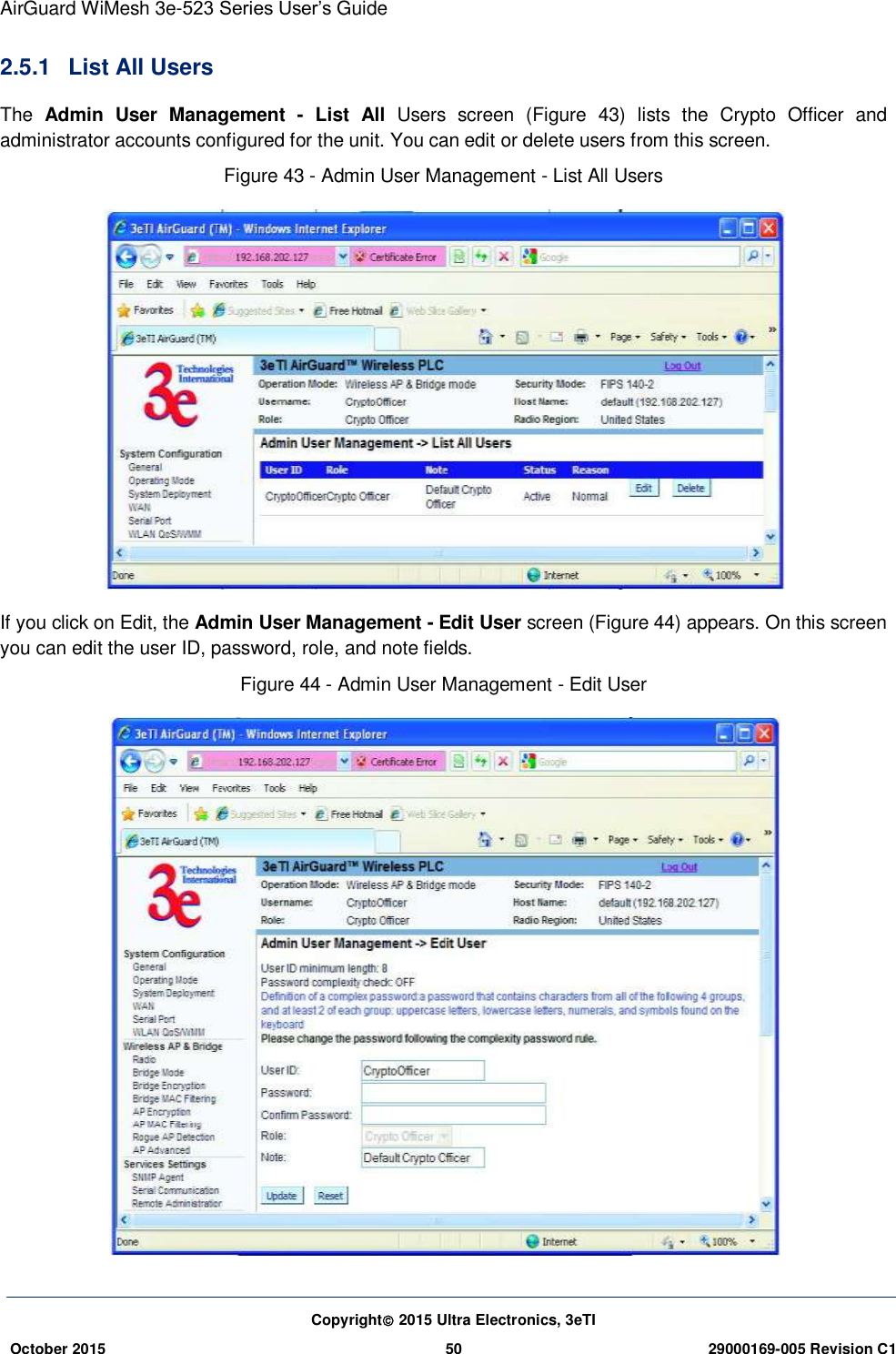 AirGuard WiMesh 3e-523 Series User’s Guide Copyright 2015 Ultra Electronics, 3eTI October 2015 50 29000169-005 Revision C1     2.5.1  List All Users The  Admin  User  Management  -  List  All  Users  screen  (Figure  43)  lists  the  Crypto  Officer  and administrator accounts configured for the unit. You can edit or delete users from this screen. Figure 43 - Admin User Management - List All Users  If you click on Edit, the Admin User Management - Edit User screen (Figure 44) appears. On this screen you can edit the user ID, password, role, and note fields. Figure 44 - Admin User Management - Edit User    