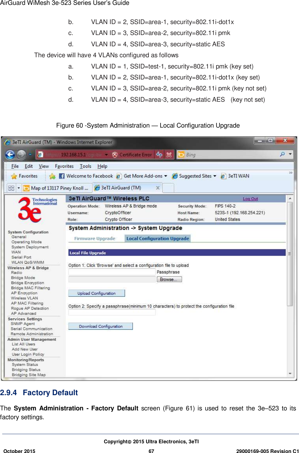 AirGuard WiMesh 3e-523 Series User’s Guide Copyright 2015 Ultra Electronics, 3eTI October 2015 67 29000169-005 Revision C1     b.    VLAN ID = 2, SSID=area-1, security=802.11i-dot1x c.    VLAN ID = 3, SSID=area-2, security=802.11i pmk d.    VLAN ID = 4, SSID=area-3, security=static AES The device will have 4 VLANs configured as follows a.    VLAN ID = 1, SSID=test-1, security=802.11i pmk (key set) b.    VLAN ID = 2, SSID=area-1, security=802.11i-dot1x (key set) c.    VLAN ID = 3, SSID=area-2, security=802.11i pmk (key not set) d.    VLAN ID = 4, SSID=area-3, security=static AES    (key not set)  Figure 60 -System Administration — Local Configuration Upgrade    2.9.4  Factory Default The  System Administration  -  Factory  Default  screen  (Figure  61)  is used  to  reset the  3e–523  to  its factory settings. 