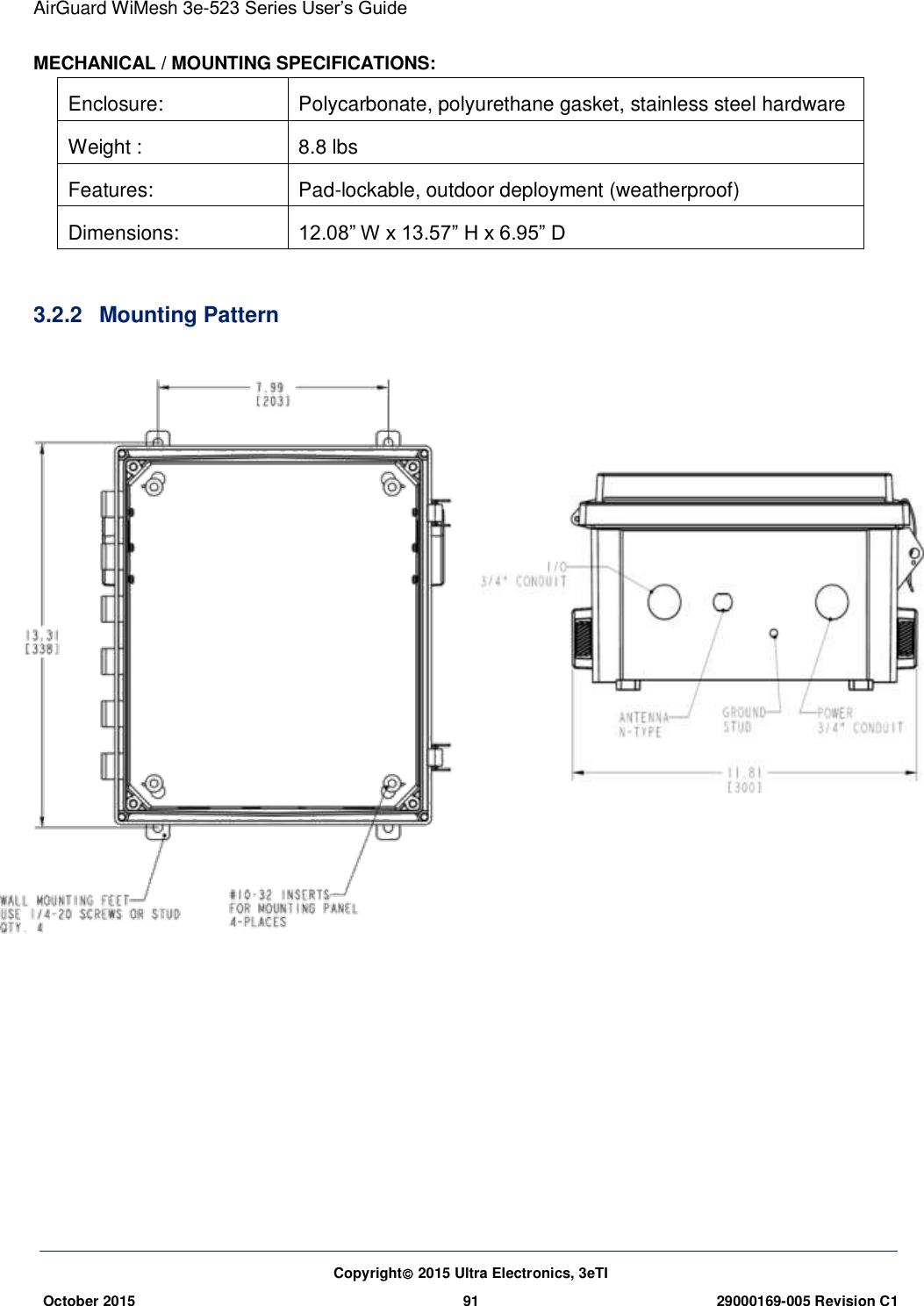 AirGuard WiMesh 3e-523 Series User’s Guide  Copyright 2015 Ultra Electronics, 3eTI October 2015 91 29000169-005 Revision C1     MECHANICAL / MOUNTING SPECIFICATIONS: Enclosure: Polycarbonate, polyurethane gasket, stainless steel hardware Weight : 8.8 lbs Features: Pad-lockable, outdoor deployment (weatherproof) Dimensions: 12.08” W x 13.57” H x 6.95” D  3.2.2  Mounting Pattern                