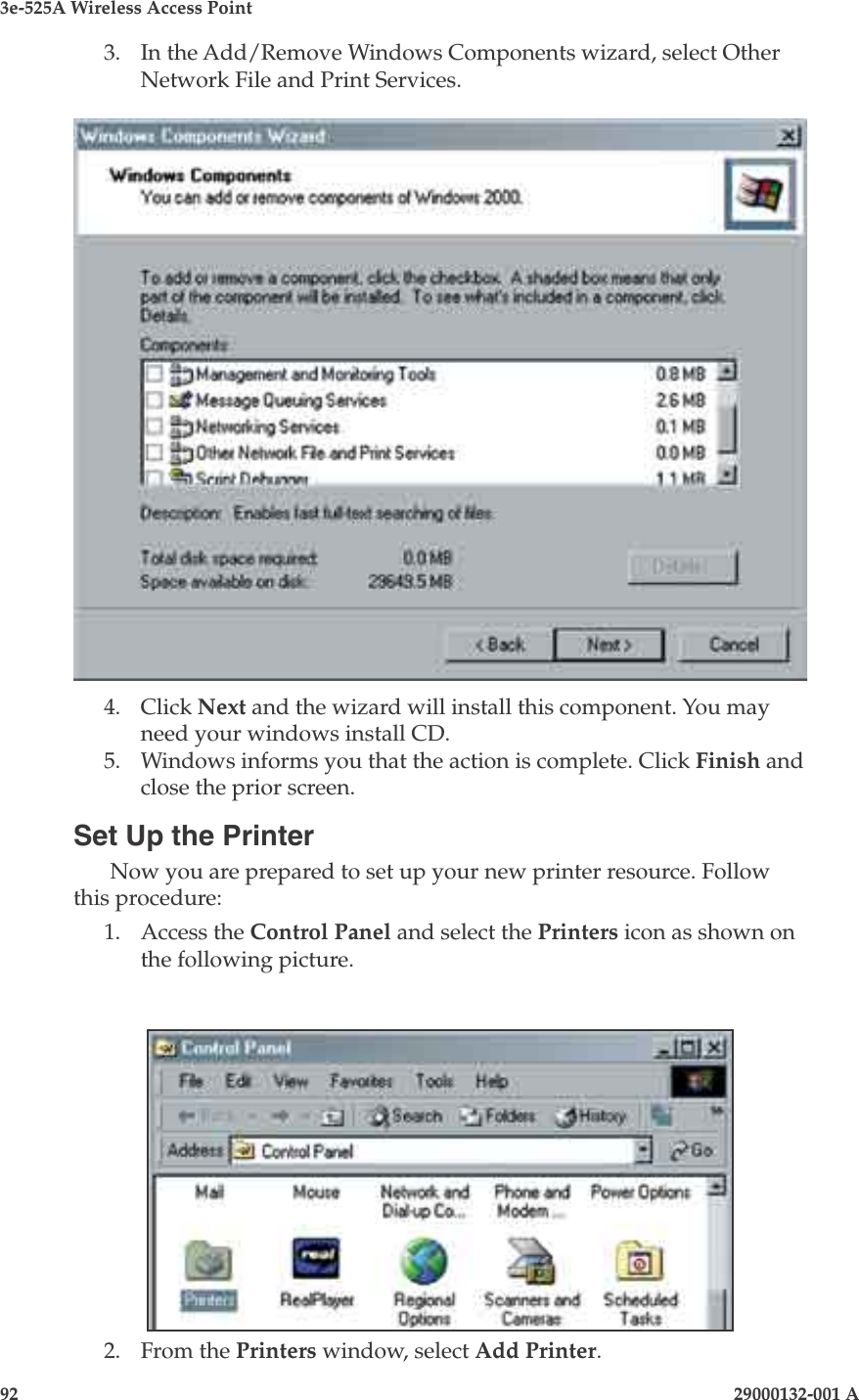3e-525A Wireless Access Point92                    29000132-001 A 29000132-001 A                       933.  In the Add/Remove Windows Components wizard, select Other Network File and Print Services.4.  Click Next and the wizard will install this component. You may need your windows install CD.5.  Windows informs you that the action is complete. Click Finish and close the prior screen.Set Up the PrinterNow you are prepared to set up your new printer resource. Follow this procedure:1.  Access the Control Panel and select the Printers icon as shown on the following picture.2.  From the Printers window, select Add Printer.