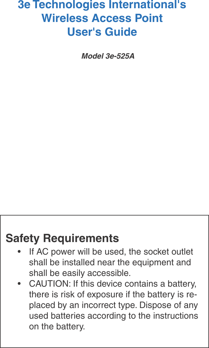 3e Technologies International&apos;sWireless Access PointUser&apos;s GuideModel 3e-525ASafety Requirements•  If AC power will be used, the socket outlet shall be installed near the equipment and shall be easily accessible.•  CAUTION: If this device contains a battery, there is risk of exposure if the battery is re-placed by an incorrect type. Dispose of any used batteries according to the instructions on the battery.