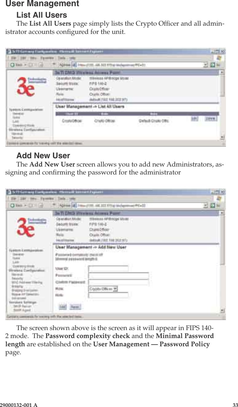 3e-525A Outdoor Access Point32                            29000132-001 A 29000132-001 A                   33User ManagementList All UsersThe List All Users page simply lists the Crypto Ofcer and all admin-istrator accounts congured for the unit.Add New UserThe Add New User screen allows you to add new Administrators, as-signing and conrming the password for the administratorThe screen shown above is the screen as it will appear in FIPS 140-2 mode.  The Password complexity check and the Minimal Password length are established on the User Management — Password Policy page. 