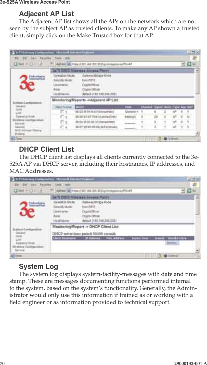 3e-525A Wireless Access Point70                            29000132-001 AChapter 4: Congure as gateway29000132-001 A                            71Adjacent AP ListThe Adjacent AP list shows all the APs on the network which are not seen by the subject AP as trusted clients. To make any AP shown a trusted client, simply click on the Make Trusted box for that AP.DHCP Client ListThe DHCP client list displays all clients currently connected to the 3e-525A AP via DHCP server, including their hostnames, IP addresses, and MAC Addresses.System LogThe system log displays system-facility-messages with date and time stamp. These are messages documenting functions performed internal to the system, based on the system’s functionality. Generally, the Admin-istrator would only use this information if trained as or working with a eld engineer or as information provided to technical support.