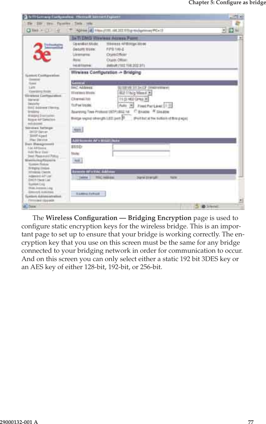 3e-525A Wireless Access Point76                            29000132-001 AChapter 5: Congure as bridge29000132-001 A                            77The Wireless Conguration — Bridging Encryption page is used to congure static encryption keys for the wireless bridge. This is an impor-tant page to set up to ensure that your bridge is working correctly. The en-cryption key that you use on this screen must be the same for any bridge connected to your bridging network in order for communication to occur. And on this screen you can only select either a static 192 bit 3DES key or an AES key of either 128-bit, 192-bit, or 256-bit. 