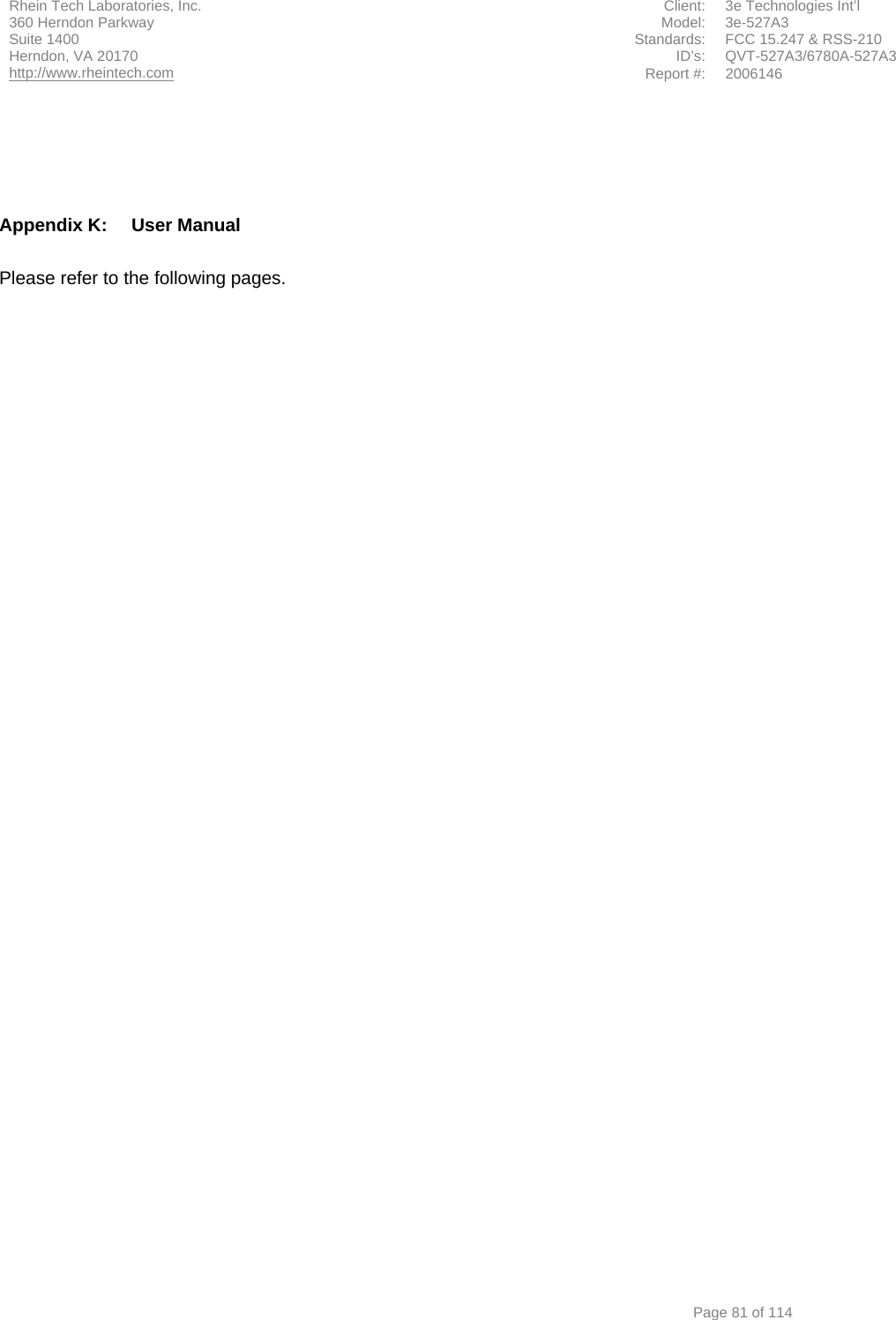 Rhein Tech Laboratories, Inc.  Client:  3e Technologies Int’l 360 Herndon Parkway  Model: 3e-527A3 Suite 1400  Standards:  FCC 15.247 &amp; RSS-210 ID’s: QVT-527A3/6780A-527A3 Herndon, VA 20170 http://www.rheintech.com Report #: 2006146    Page 81 of 114     Appendix K:  User Manual  Please refer to the following pages. 