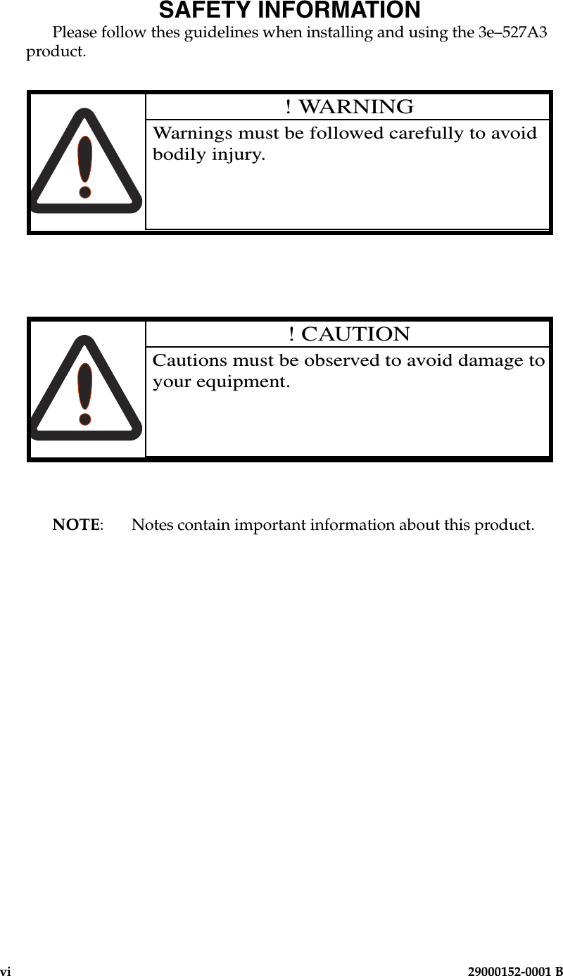 vi                        29000152-0001 BSAFETY INFORMATIONPlease follow thes guidelines when installing and using the 3e–527A3 product.! WARNINGWarnings must be followed carefully to avoid bodily injury.! CAUTIONCautions must be observed to avoid damage to your equipment.NOTE:   Notes contain important information about this product.