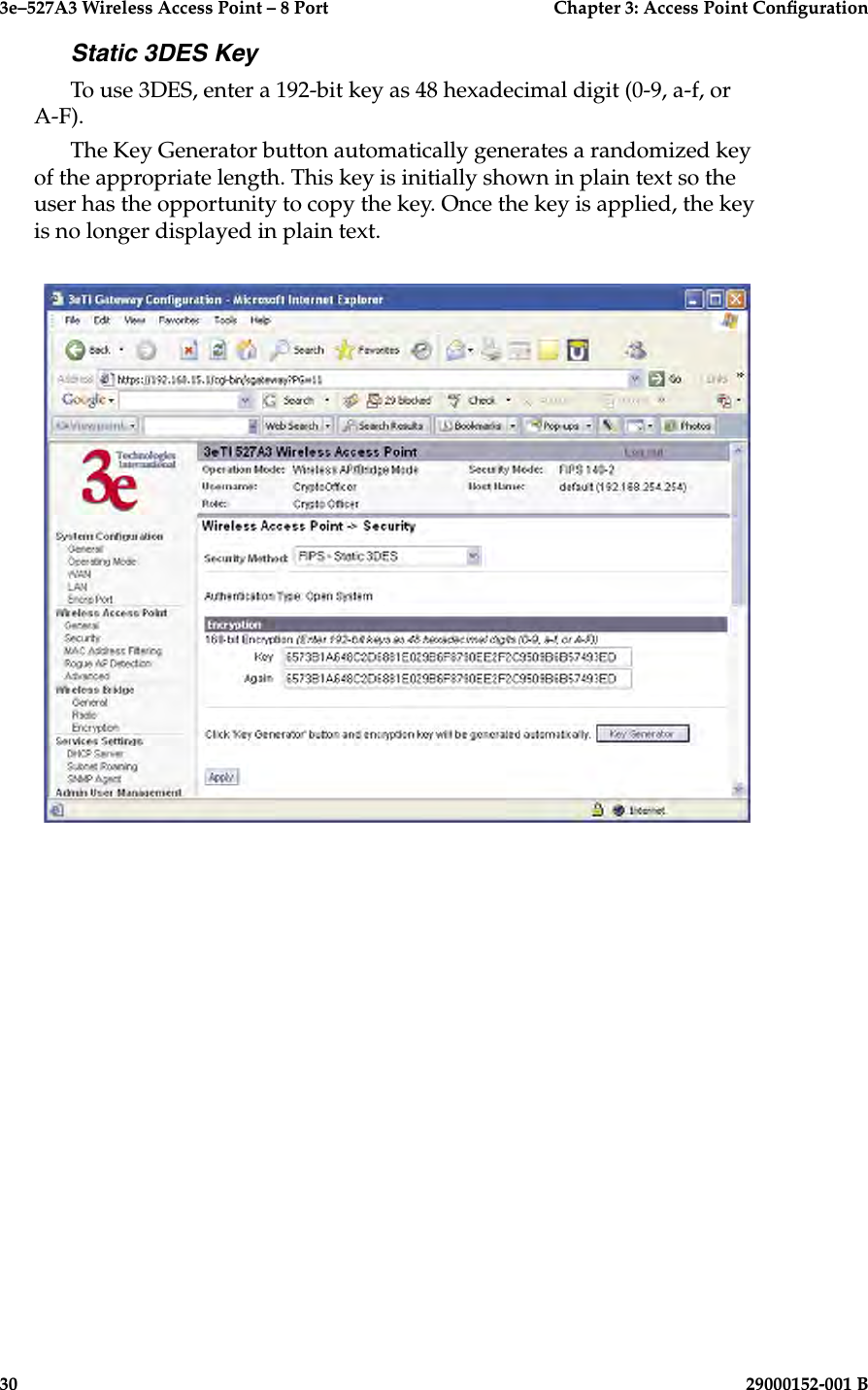 3e–527A3 Wireless Access Point – 8 Port      Chapter 3: Access Point Conguration30                            29000152-001 B3e–527A3 Wireless Access Point – 8 Port  Chapter 3: Access Point Conguration29000152-001 B  31Static 3DES KeyTo use 3DES, enter a 192-bit key as 48 hexadecimal digit (0-9, a-f, or A-F).The Key Generator button automatically generates a randomized key of the appropriate length. This key is initially shown in plain text so the user has the opportunity to copy the key. Once the key is applied, the key is no longer displayed in plain text.