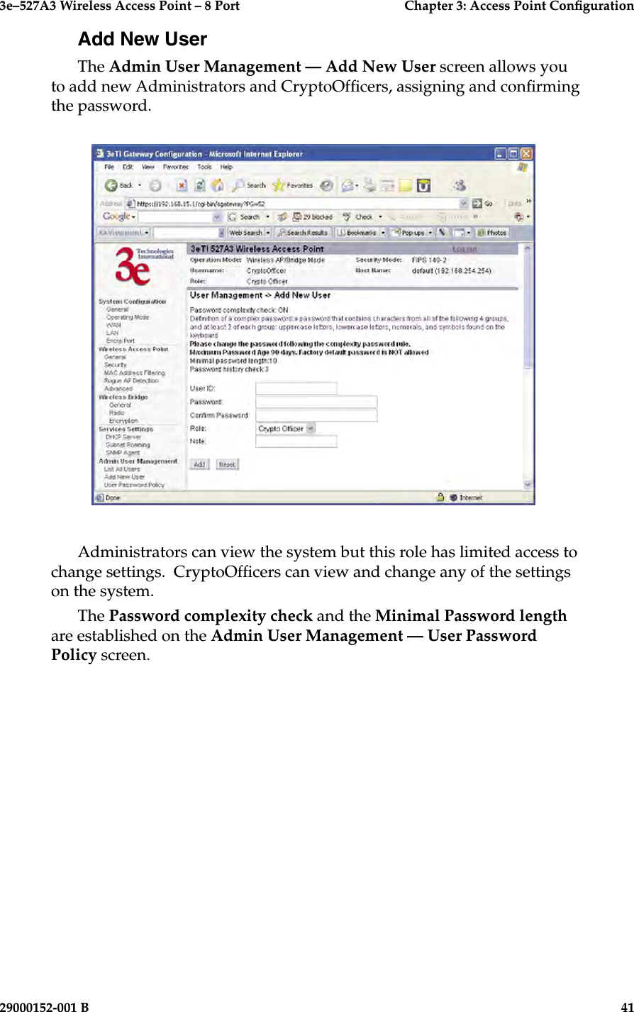 3e–527A3 Wireless Access Point – 8 Port      Chapter 3: Access Point Conguration40                            29000152-001 B3e–527A3 Wireless Access Point – 8 Port  Chapter 3: Access Point Conguration29000152-001 B  41Add New UserThe Admin User Management — Add New User screen allows you to add new Administrators and CryptoOfcers, assigning and conrming the password.Administrators can view the system but this role has limited access to change settings.  CryptoOfcers can view and change any of the settings on the system.The Password complexity check and the Minimal Password length are established on the Admin User Management — User Password Policy screen. 