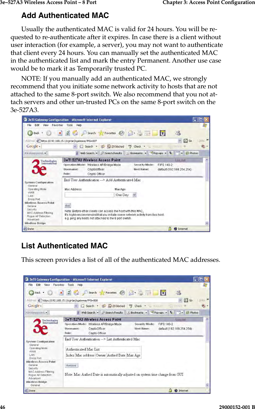 3e–527A3 Wireless Access Point – 8 Port      Chapter 3: Access Point Conguration46                            29000152-001 B3e–527A3 Wireless Access Point – 8 Port  Chapter 3: Access Point Conguration29000152-001 B  47Add Authenticated MACUsually the authenticated MAC is valid for 24 hours. You will be re-quested to re-authenticate after it expires. In case there is a client without user interaction (for example, a server), you may not want to authenticate that client every 24 hours. You can manually set the authenticated MAC in the authenticated list and mark the entry Permanent. Another use case would be to mark it as Temporarily trusted PC.NOTE: If you manually add an authenticated MAC, we strongly recommend that you initiate some network activity to hosts that are not attached to the same 8-port switch. We also recommend that you not at-tach servers and other un-trusted PCs on the same 8-port switch on the 3e-527A3.List Authenticated MACThis screen provides a list of all of the authenticated MAC addresses.