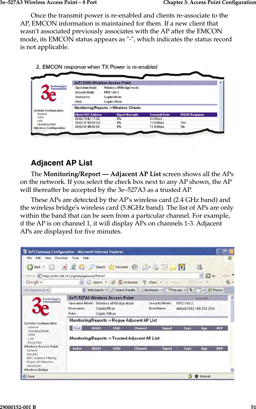 3e–527A3 Wireless Access Point – 8 Port      Chapter 3: Access Point Conguration50                            29000152-001 B3e–527A3 Wireless Access Point – 8 Port  Chapter 3: Access Point Conguration29000152-001 B  51Once the transmit power is re-enabled and clients re-associate to the AP, EMCON information is maintained for them. If a new client that wasn&apos;t associated previously associates with the AP after the EMCON mode, its EMCON status appears as &quot;-&quot;, which indicates the status record is not applicable.Adjacent AP ListThe Monitoring/Report — Adjacent AP List screen shows all the APs on the network. If you select the check box next to any AP shown, the AP will thereafter be accepted by the 3e–527A3 as a trusted AP.These APs are detected by the AP&apos;s wireless card (2.4 GHz band) and the wireless bridge&apos;s wireless card (5.8GHz band). The list of APs are only within the band that can be seen from a particular channel. For example, if the AP is on channel 1, it will display APs on channels 1-3. Adjacent APs are displayed for ve minutes.