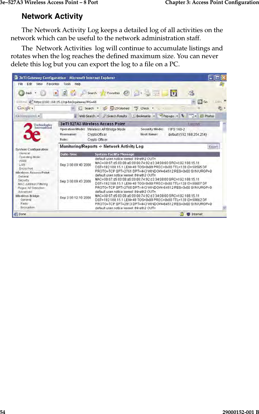 3e–527A3 Wireless Access Point – 8 Port      Chapter 3: Access Point Conguration54                            29000152-001 B3e–527A3 Wireless Access Point – 8 Port  Chapter 3: Access Point Conguration29000152-001 B  55Network ActivityThe Network Activity Log keeps a detailed log of all activities on the network which can be useful to the network administration staff.The  Network Activities  log will continue to accumulate listings and rotates when the log reaches the dened maximum size. You can never delete this log but you can export the log to a le on a PC.