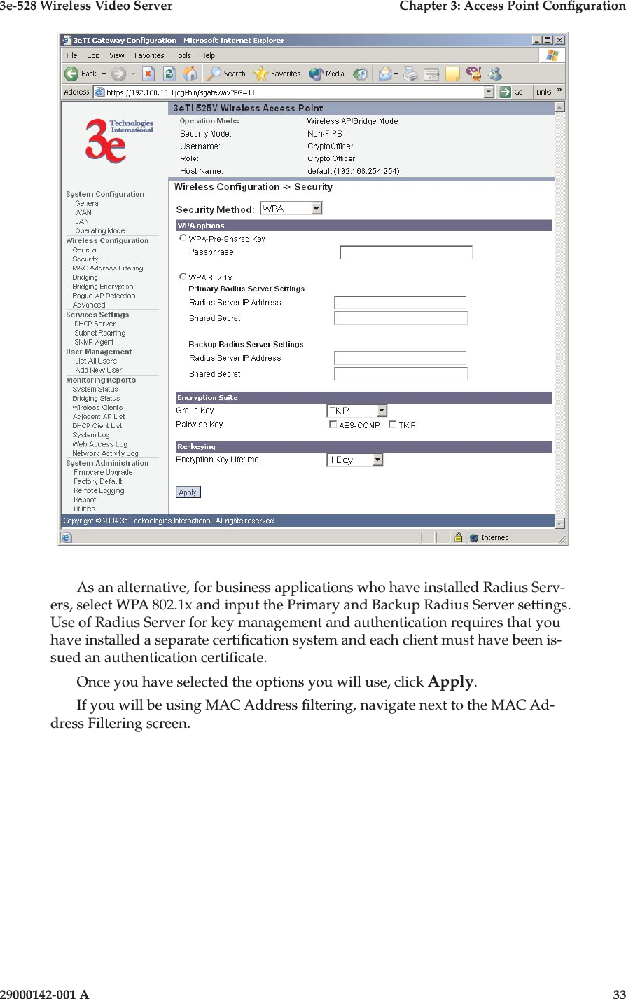 3e-528 Wireless Video Server  Chapter 3: Access Point Conguration32                            29000142-001 A3e-528 Wireless Video Server  Chapter 3: Access Point Conguration29000142-001 A  33As an alternative, for business applications who have installed Radius Serv-ers, select WPA 802.1x and input the Primary and Backup Radius Server settings. Use of Radius Server for key management and authentication requires that you have installed a separate certication system and each client must have been is-sued an authentication certicate.Once you have selected the options you will use, click Apply.If you will be using MAC Address ltering, navigate next to the MAC Ad-dress Filtering screen.