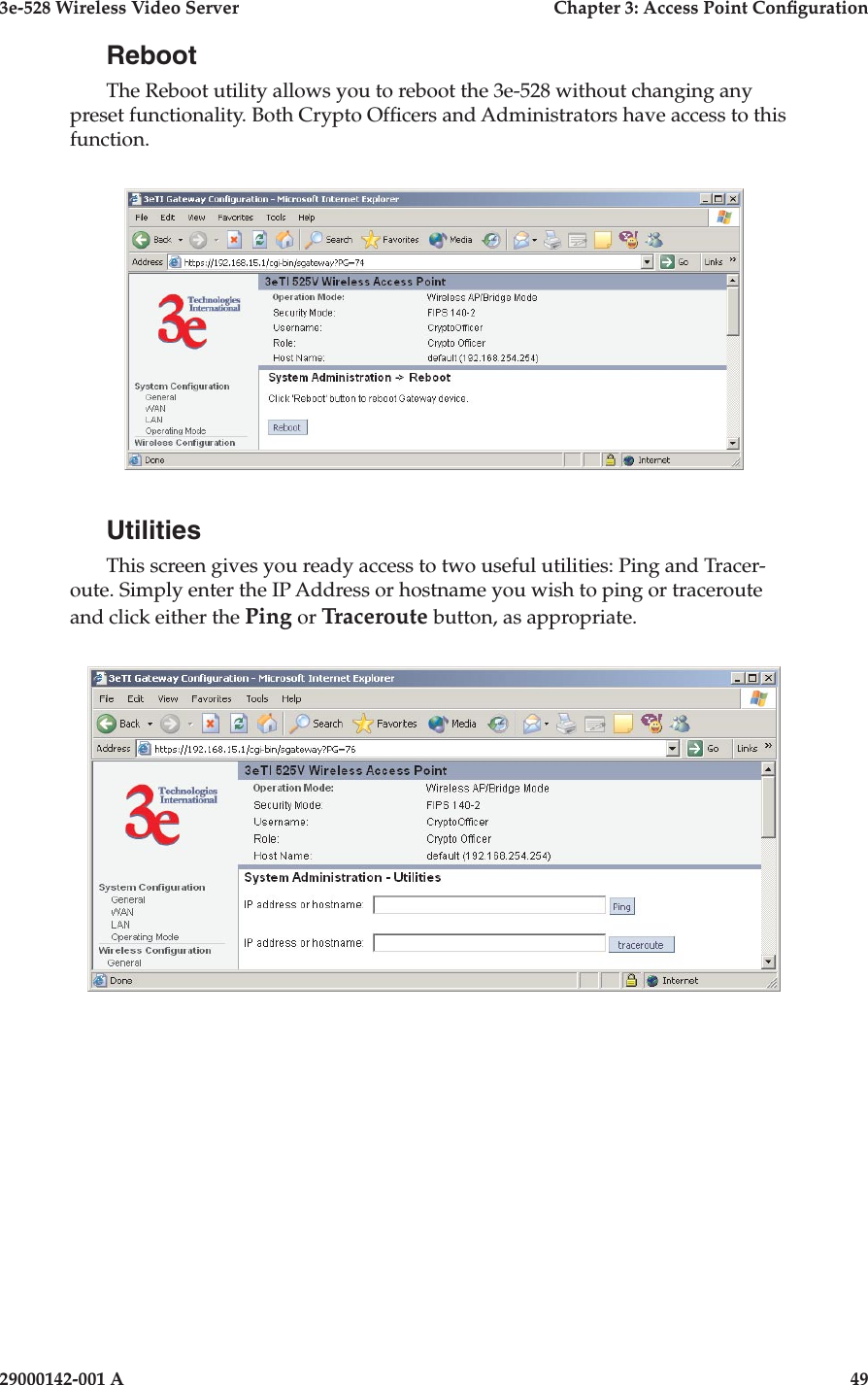 3e-528 Wireless Video Server  Chapter 3: Access Point Conguration48                            29000142-001 A3e-528 Wireless Video Server  Chapter 3: Access Point Conguration29000142-001 A  49RebootThe Reboot utility allows you to reboot the 3e-528 without changing any preset functionality. Both Crypto Ofcers and Administrators have access to this function.UtilitiesThis screen gives you ready access to two useful utilities: Ping and Tracer-oute. Simply enter the IP Address or hostname you wish to ping or traceroute and click either the Ping or Traceroute button, as appropriate.