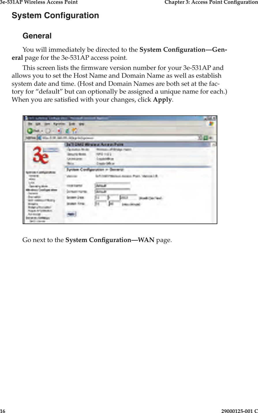3e-531AP Wireless Access PointChapter 3: Access Point Con guration1629000125-001 CSystem Con gurationGeneralYou will immediately be directed to the System Con guration—Gen- er al page for the 3e-531AP access point. This screen lists the  rmware version number for your 3e-531AP and allows you to set the Host Name and Domain Name as well as establish system date and time. (Host and Domain Names are both set at the fac-tory for “default” but can optionally be assigned a unique name for each.) When you are satis ed with your chang es, click Apply.Go next to the System Con guration—WAN page.